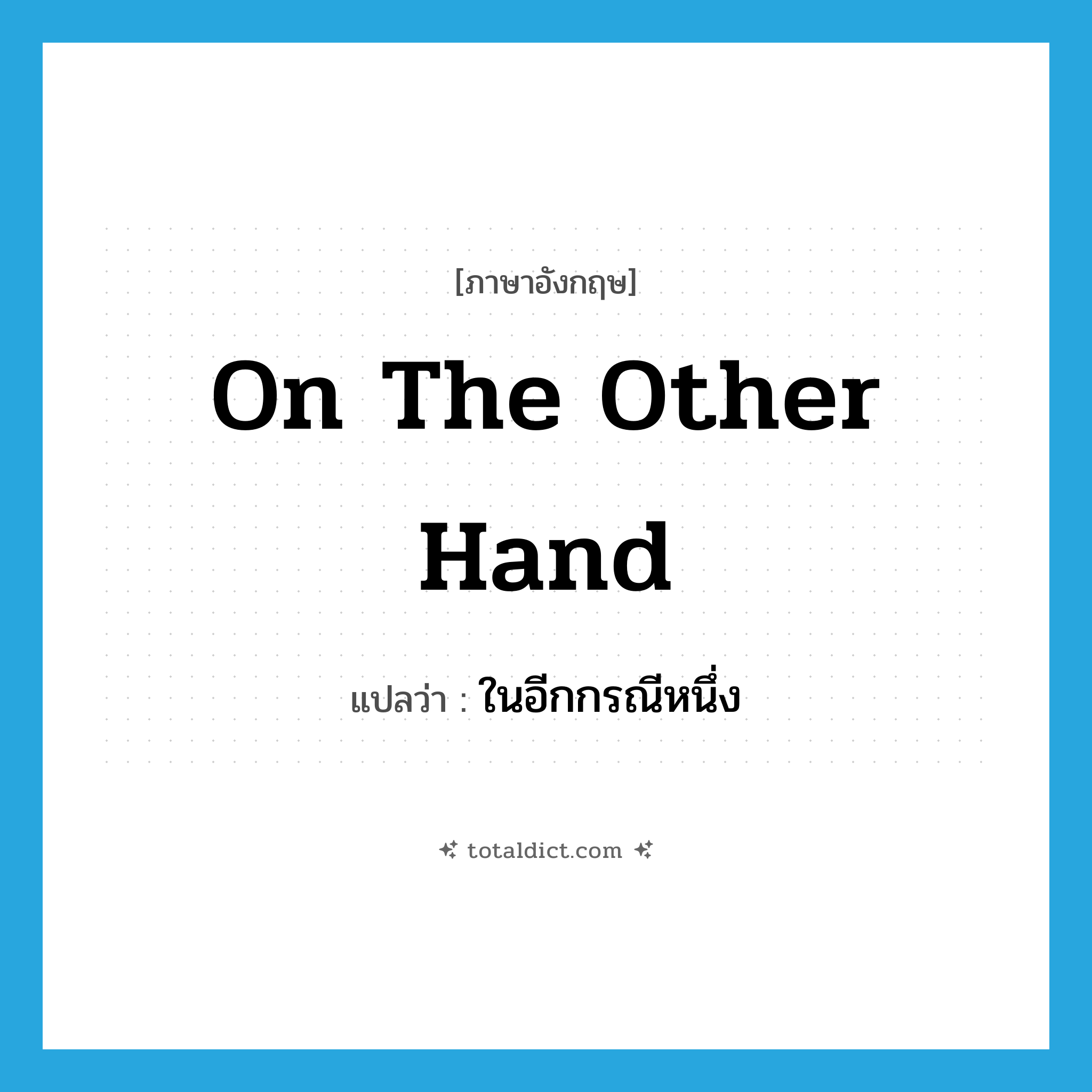on the other hand แปลว่า?, คำศัพท์ภาษาอังกฤษ on the other hand แปลว่า ในอีกกรณีหนึ่ง ประเภท DET หมวด DET
