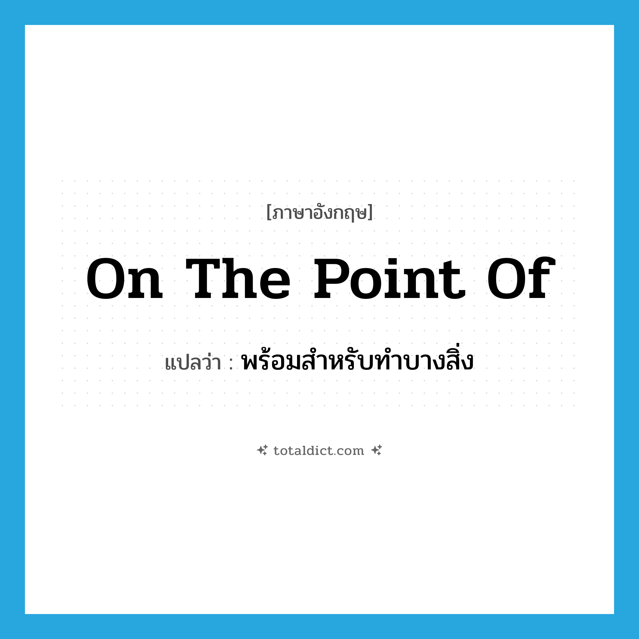 on the point of แปลว่า?, คำศัพท์ภาษาอังกฤษ on the point of แปลว่า พร้อมสำหรับทำบางสิ่ง ประเภท IDM หมวด IDM