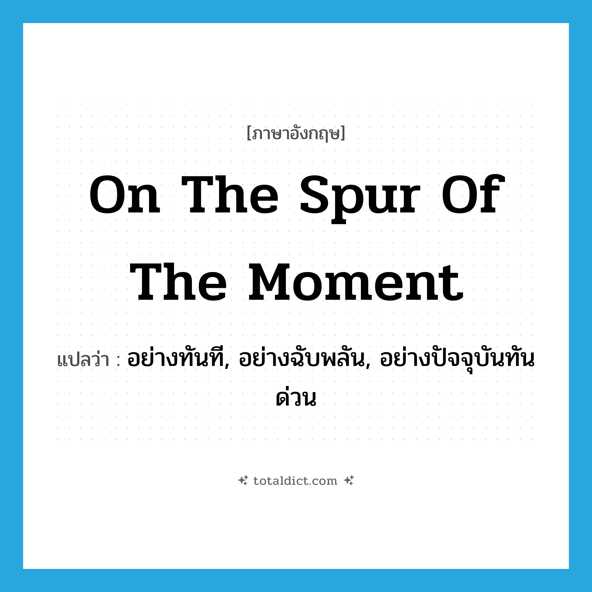 on the spur of the moment แปลว่า?, คำศัพท์ภาษาอังกฤษ on the spur of the moment แปลว่า อย่างทันที, อย่างฉับพลัน, อย่างปัจจุบันทันด่วน ประเภท IDM หมวด IDM