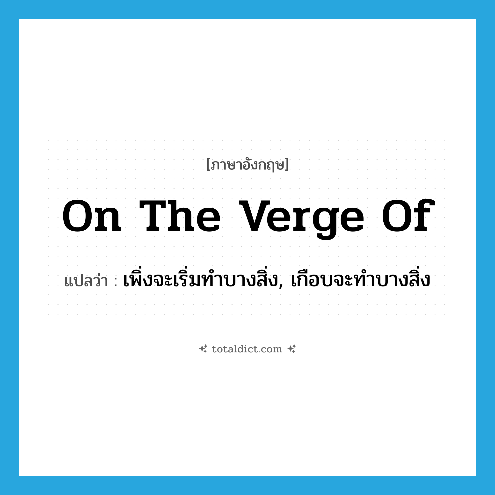 on the verge of แปลว่า?, คำศัพท์ภาษาอังกฤษ on the verge of แปลว่า เพิ่งจะเริ่มทำบางสิ่ง, เกือบจะทำบางสิ่ง ประเภท IDM หมวด IDM