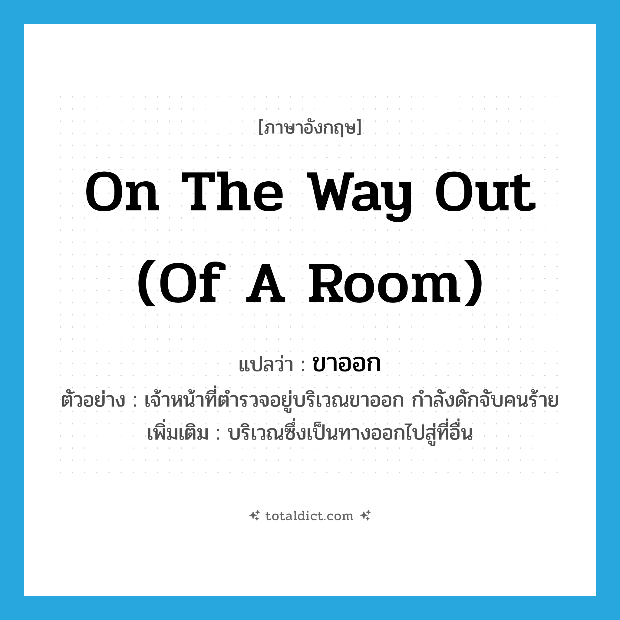 on the way out (of a room) แปลว่า?, คำศัพท์ภาษาอังกฤษ on the way out (of a room) แปลว่า ขาออก ประเภท N ตัวอย่าง เจ้าหน้าที่ตำรวจอยู่บริเวณขาออก กำลังดักจับคนร้าย เพิ่มเติม บริเวณซึ่งเป็นทางออกไปสู่ที่อื่น หมวด N