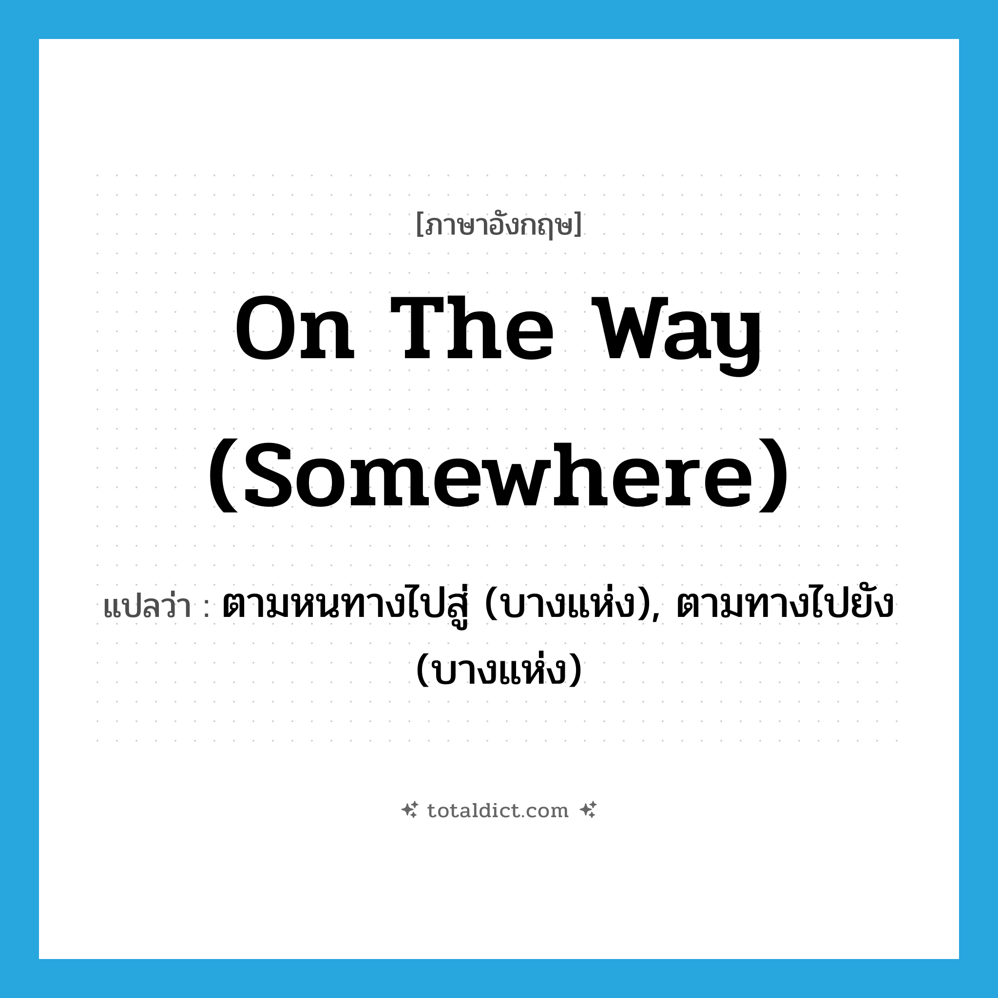 on the way (somewhere) แปลว่า?, คำศัพท์ภาษาอังกฤษ on the way (somewhere) แปลว่า ตามหนทางไปสู่ (บางแห่ง), ตามทางไปยัง (บางแห่ง) ประเภท IDM หมวด IDM