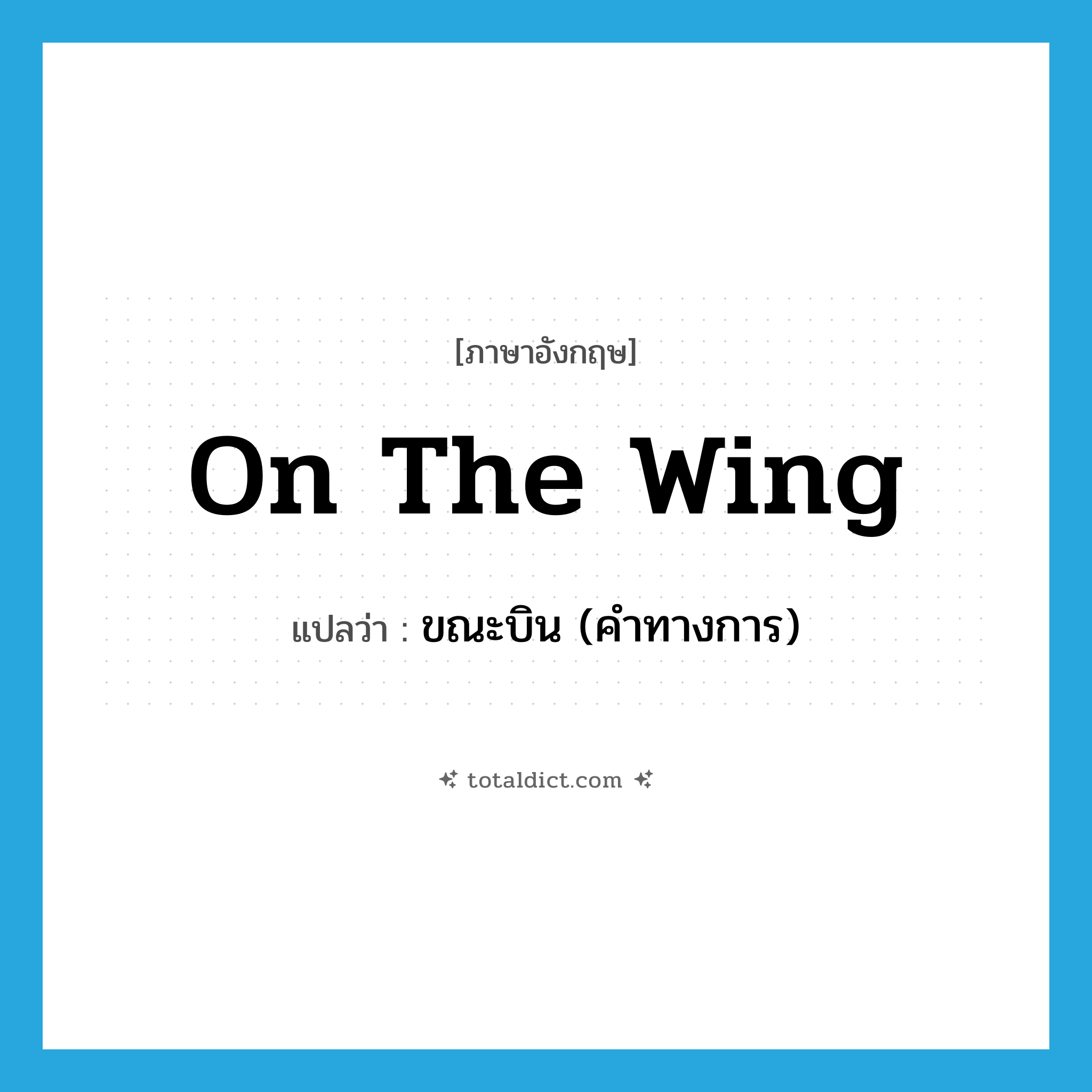 on the wing แปลว่า?, คำศัพท์ภาษาอังกฤษ on the wing แปลว่า ขณะบิน (คำทางการ) ประเภท IDM หมวด IDM