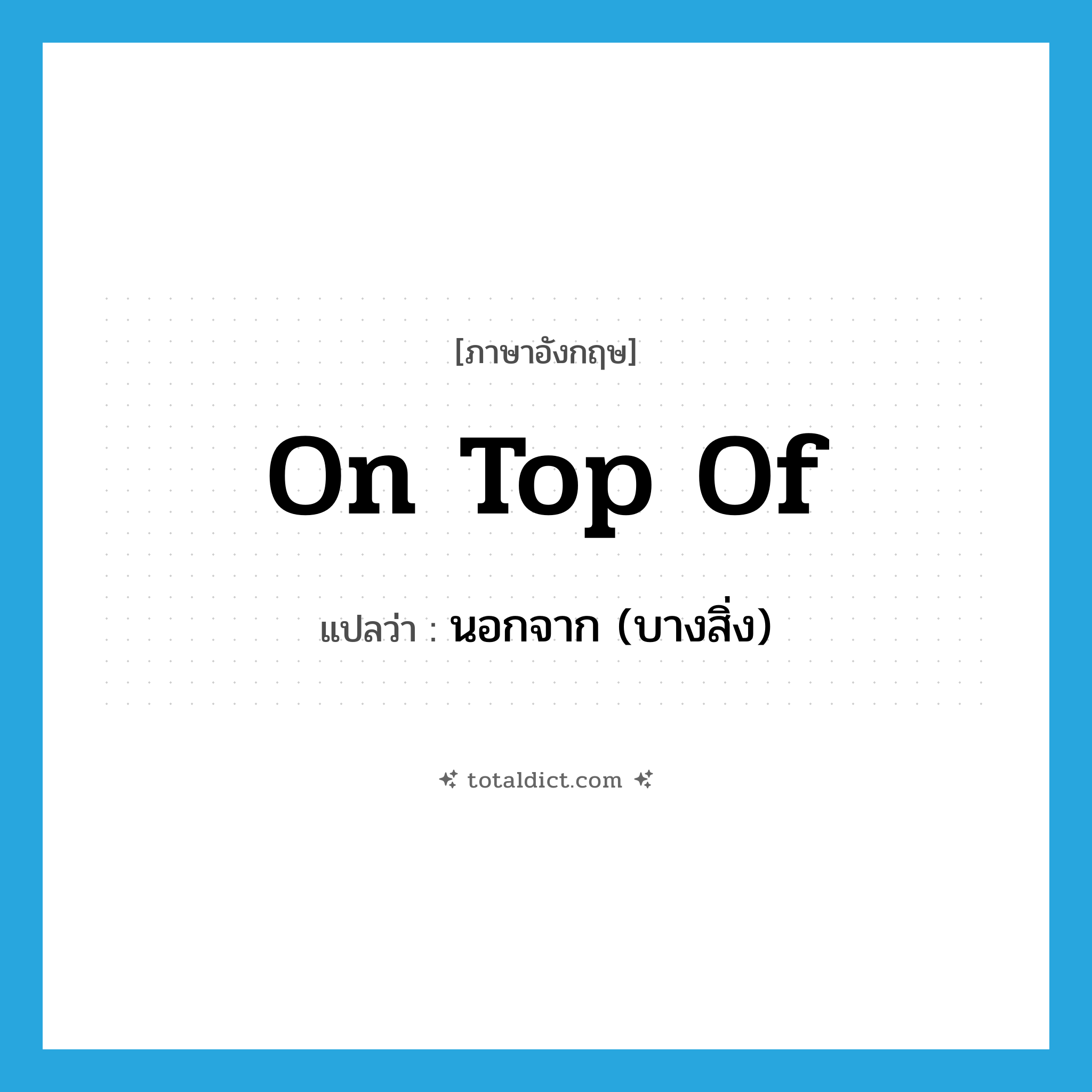 on top of แปลว่า?, คำศัพท์ภาษาอังกฤษ on top of แปลว่า นอกจาก (บางสิ่ง) ประเภท IDM หมวด IDM