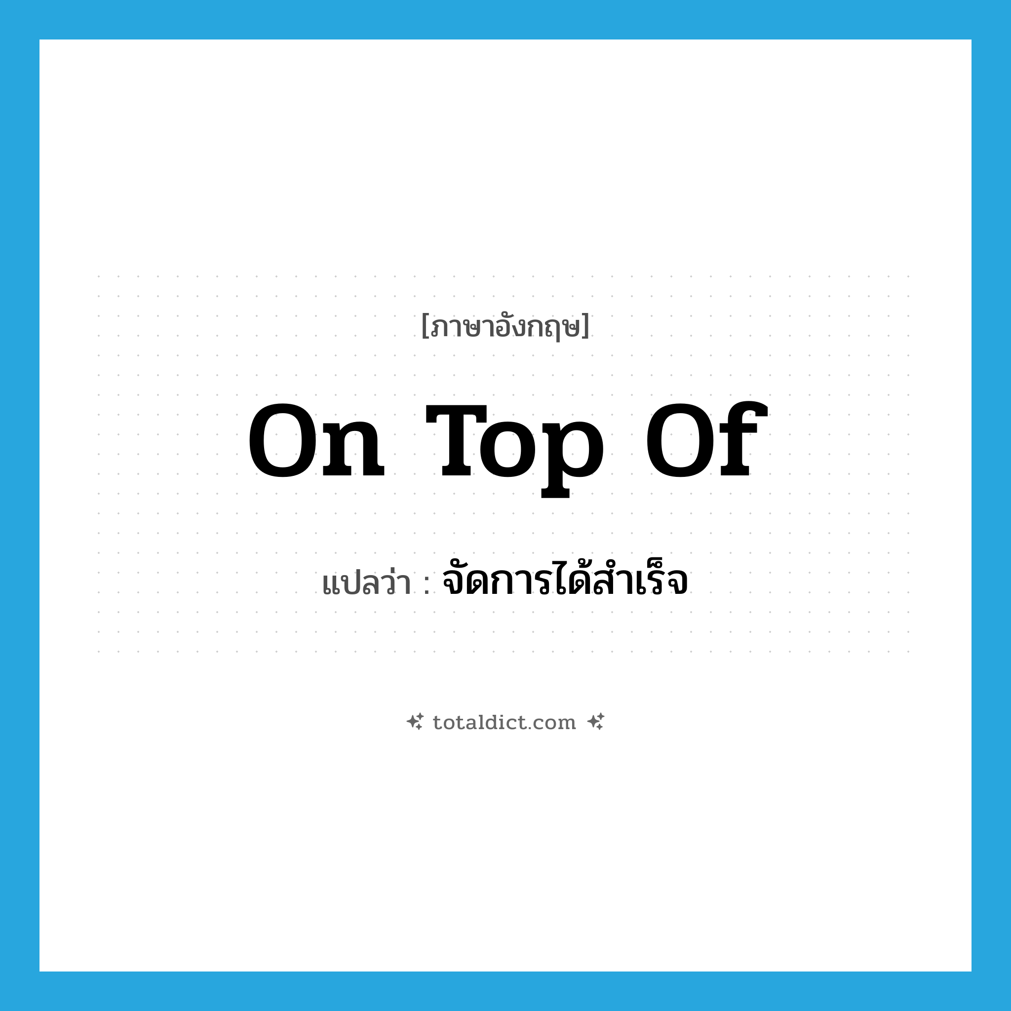 on top of แปลว่า?, คำศัพท์ภาษาอังกฤษ on top of แปลว่า จัดการได้สำเร็จ ประเภท IDM หมวด IDM
