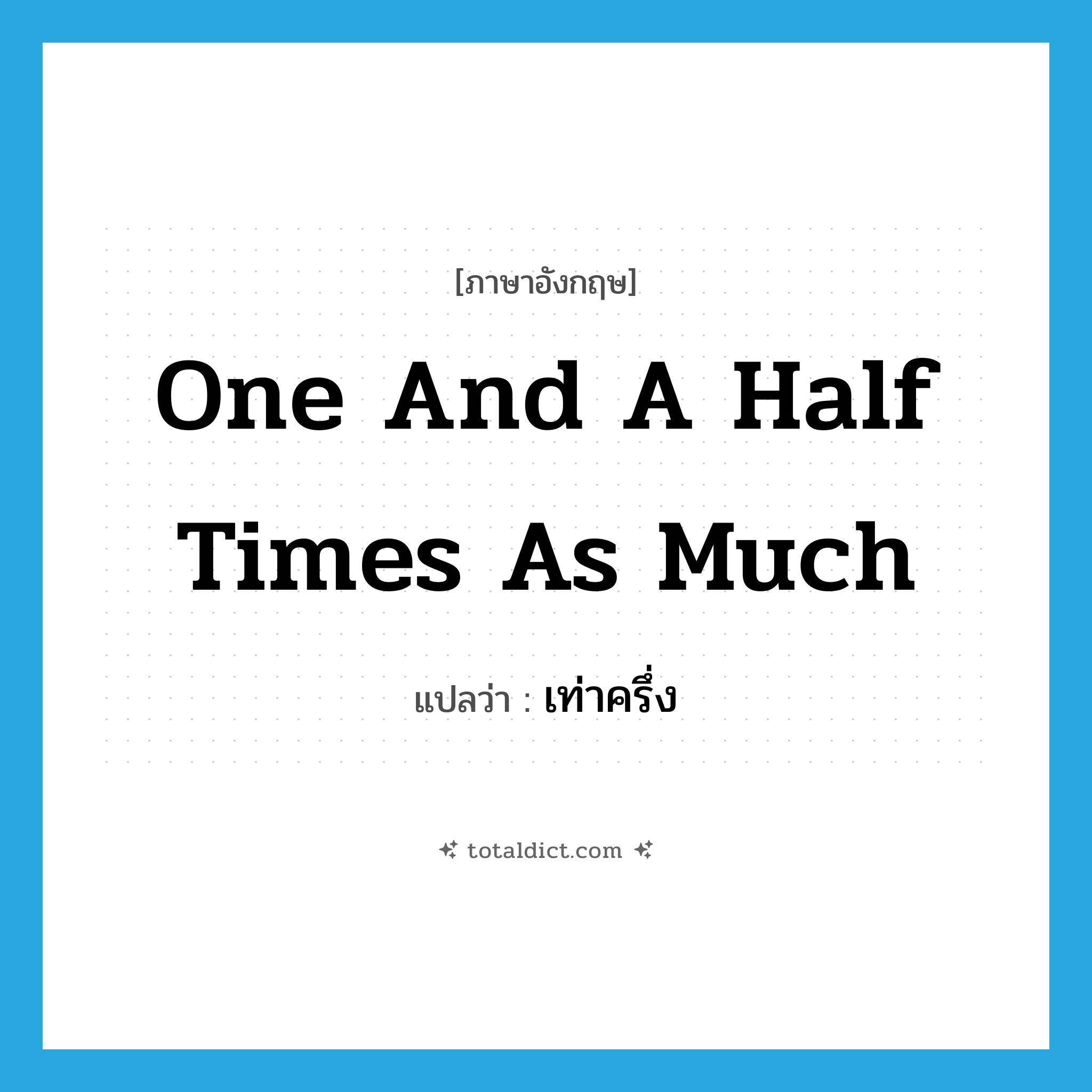 one and a half times as much แปลว่า?, คำศัพท์ภาษาอังกฤษ one and a half times as much แปลว่า เท่าครึ่ง ประเภท ADV หมวด ADV