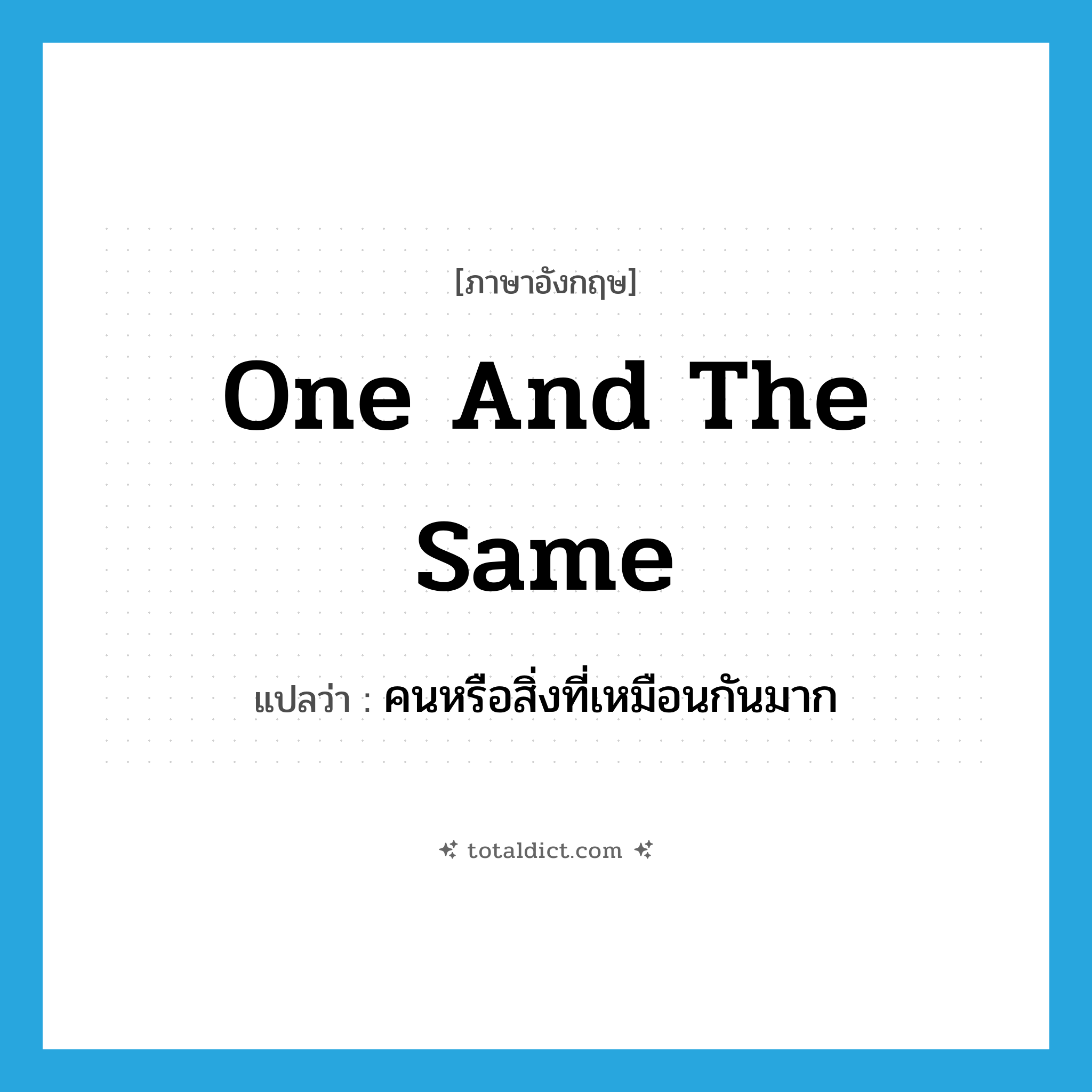 one and the same แปลว่า?, คำศัพท์ภาษาอังกฤษ one and the same แปลว่า คนหรือสิ่งที่เหมือนกันมาก ประเภท IDM หมวด IDM