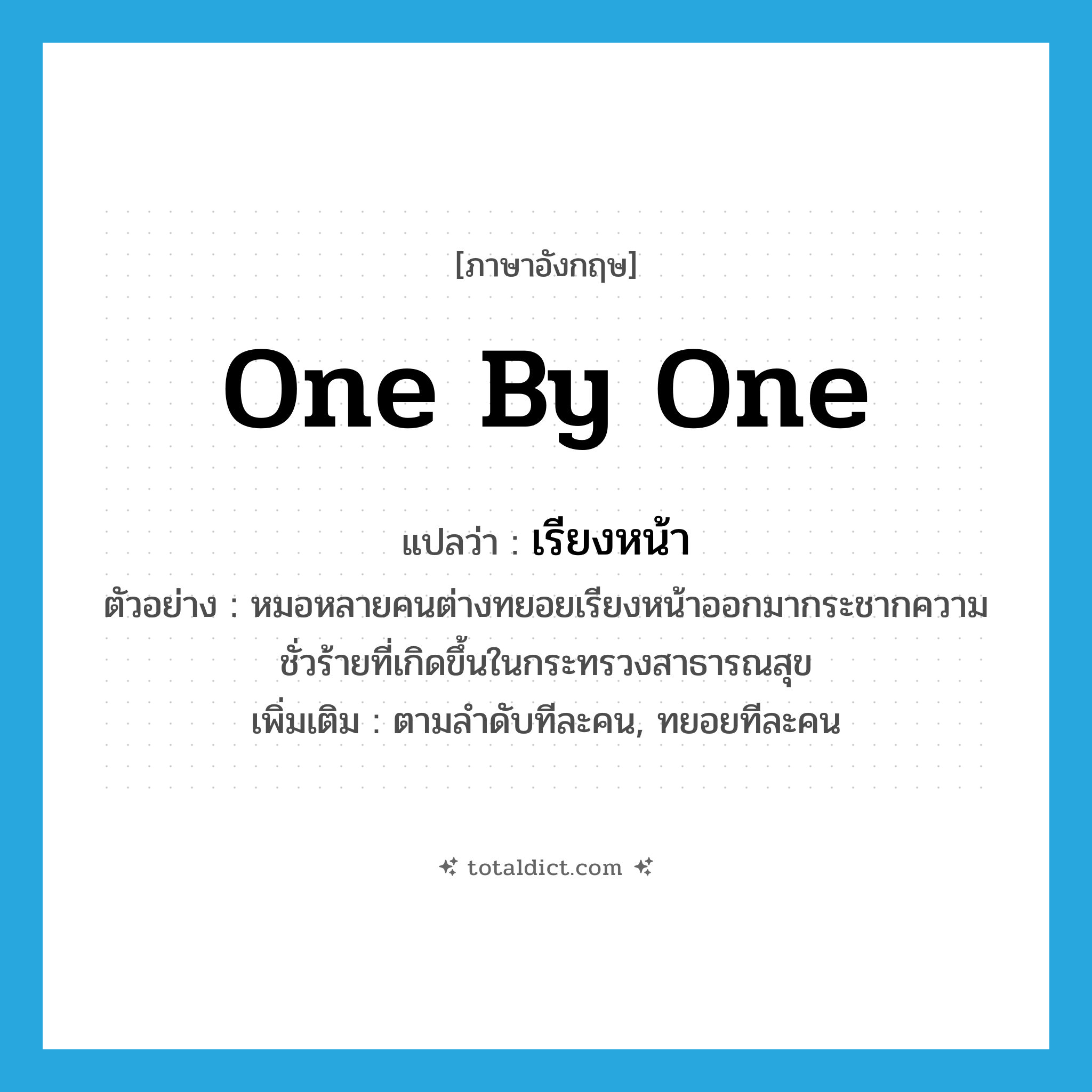 one by one แปลว่า?, คำศัพท์ภาษาอังกฤษ one by one แปลว่า เรียงหน้า ประเภท ADV ตัวอย่าง หมอหลายคนต่างทยอยเรียงหน้าออกมากระชากความชั่วร้ายที่เกิดขึ้นในกระทรวงสาธารณสุข เพิ่มเติม ตามลำดับทีละคน, ทยอยทีละคน หมวด ADV