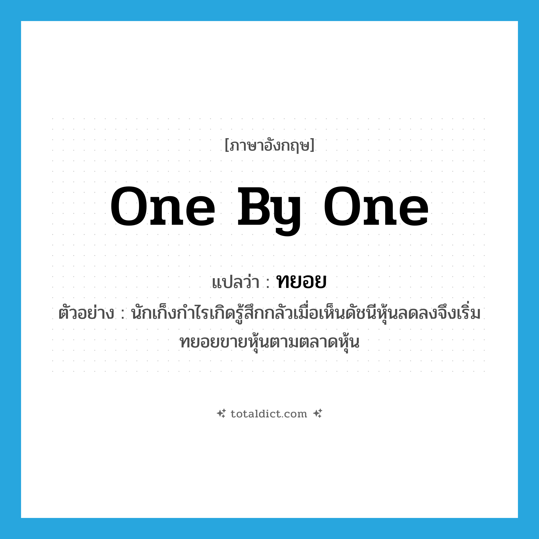 ทยอย ภาษาอังกฤษ?, คำศัพท์ภาษาอังกฤษ ทยอย แปลว่า one by one ประเภท ADV ตัวอย่าง นักเก็งกำไรเกิดรู้สึกกลัวเมื่อเห็นดัชนีหุ้นลดลงจึงเริ่มทยอยขายหุ้นตามตลาดหุ้น หมวด ADV