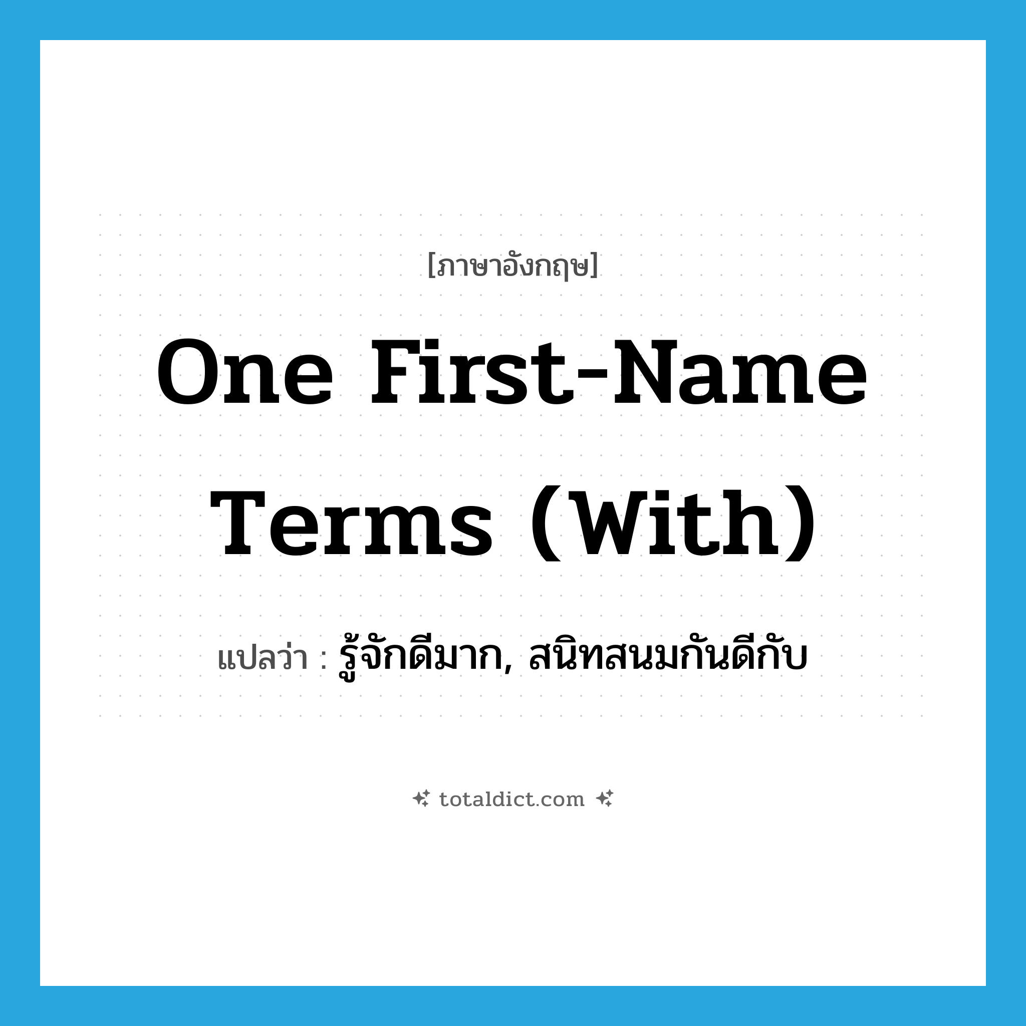 one first-name terms (with) แปลว่า?, คำศัพท์ภาษาอังกฤษ one first-name terms (with) แปลว่า รู้จักดีมาก, สนิทสนมกันดีกับ ประเภท IDM หมวด IDM