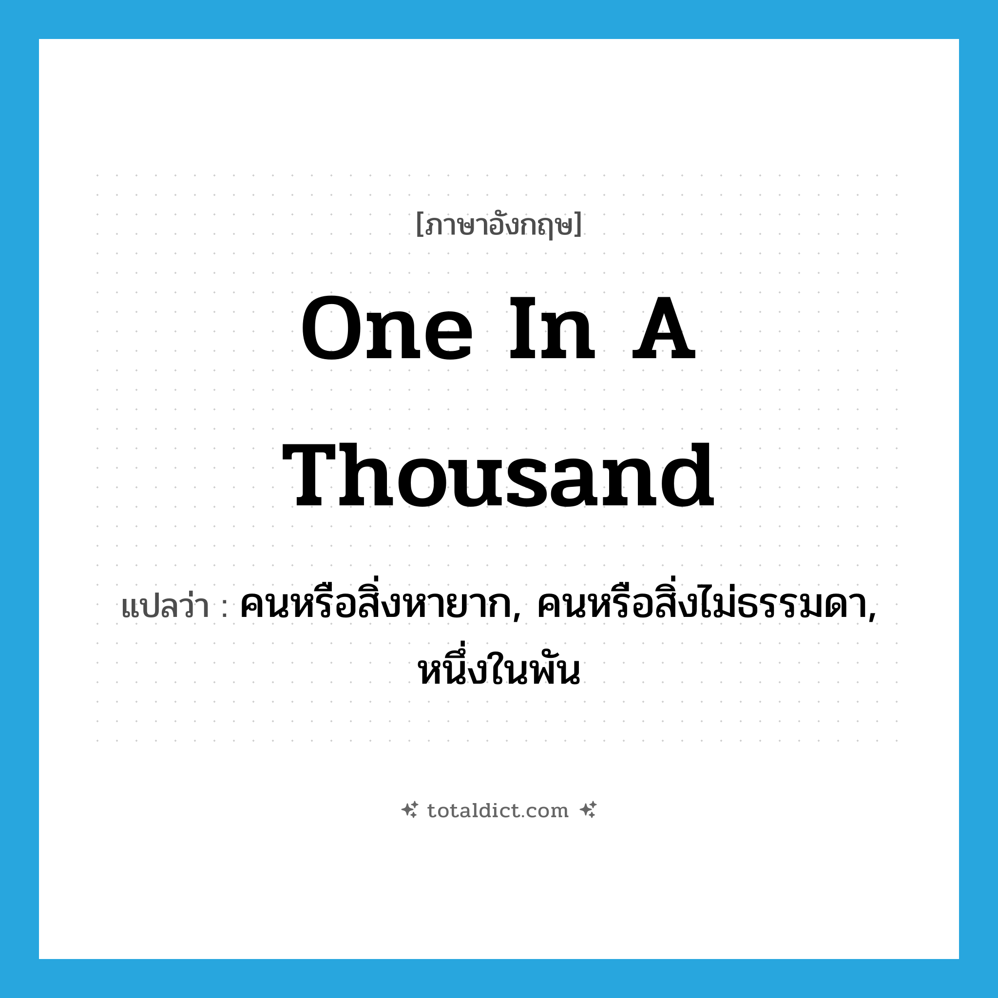 one in a thousand แปลว่า?, คำศัพท์ภาษาอังกฤษ one in a thousand แปลว่า คนหรือสิ่งหายาก, คนหรือสิ่งไม่ธรรมดา, หนึ่งในพัน ประเภท IDM หมวด IDM