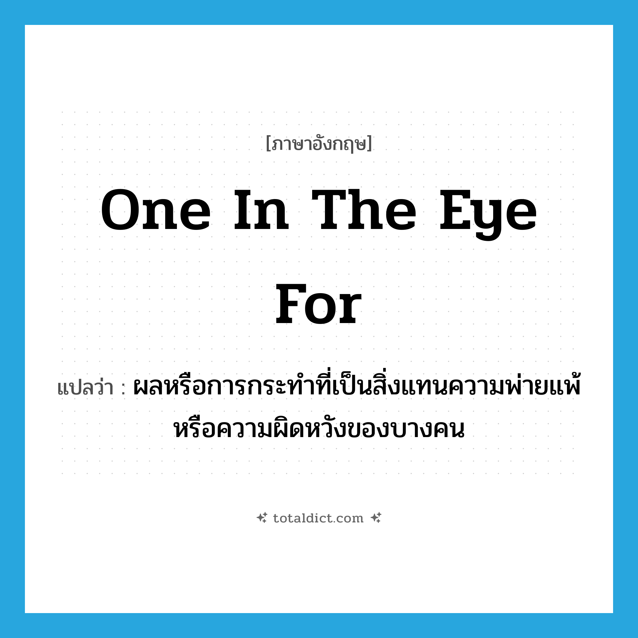 one in the eye for แปลว่า?, คำศัพท์ภาษาอังกฤษ one in the eye for แปลว่า ผลหรือการกระทำที่เป็นสิ่งแทนความพ่ายแพ้หรือความผิดหวังของบางคน ประเภท IDM หมวด IDM