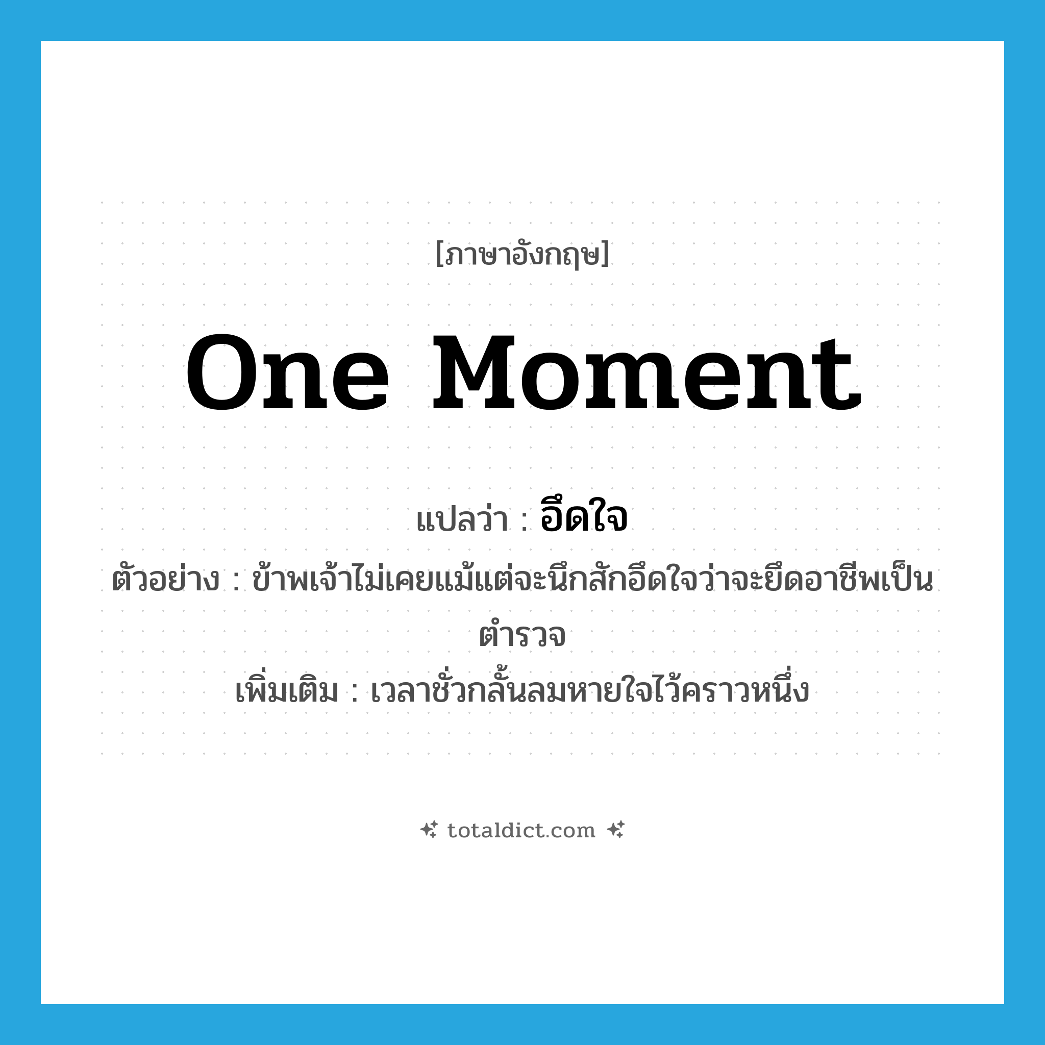 one moment แปลว่า?, คำศัพท์ภาษาอังกฤษ one moment แปลว่า อึดใจ ประเภท N ตัวอย่าง ข้าพเจ้าไม่เคยแม้แต่จะนึกสักอึดใจว่าจะยึดอาชีพเป็นตำรวจ เพิ่มเติม เวลาชั่วกลั้นลมหายใจไว้คราวหนึ่ง หมวด N