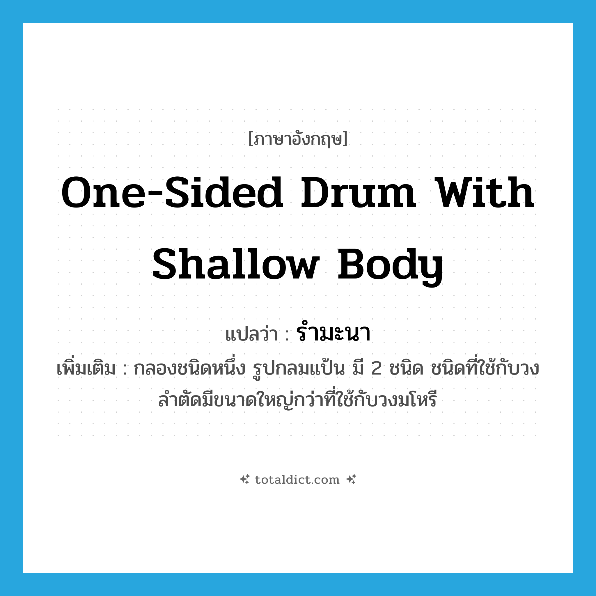 one-sided drum with shallow body แปลว่า?, คำศัพท์ภาษาอังกฤษ one-sided drum with shallow body แปลว่า รำมะนา ประเภท N เพิ่มเติม กลองชนิดหนึ่ง รูปกลมแป้น มี 2 ชนิด ชนิดที่ใช้กับวงลำตัดมีขนาดใหญ่กว่าที่ใช้กับวงมโหรี หมวด N