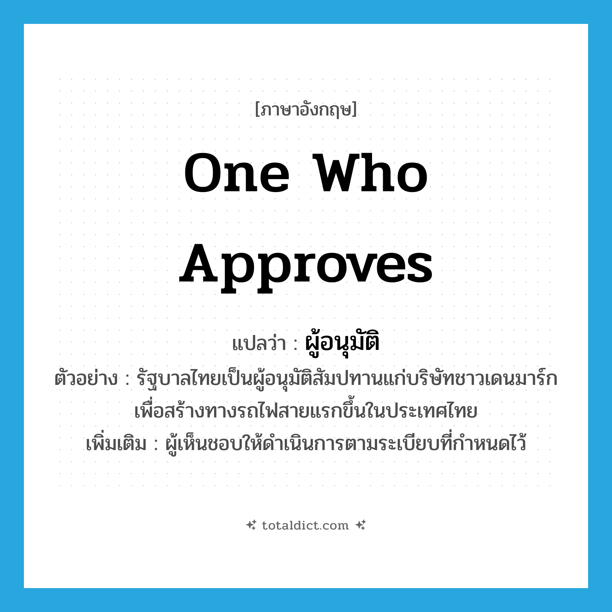 one who approves แปลว่า?, คำศัพท์ภาษาอังกฤษ one who approves แปลว่า ผู้อนุมัติ ประเภท N ตัวอย่าง รัฐบาลไทยเป็นผู้อนุมัติสัมปทานแก่บริษัทชาวเดนมาร์ก เพื่อสร้างทางรถไฟสายแรกขึ้นในประเทศไทย เพิ่มเติม ผู้เห็นชอบให้ดำเนินการตามระเบียบที่กำหนดไว้ หมวด N