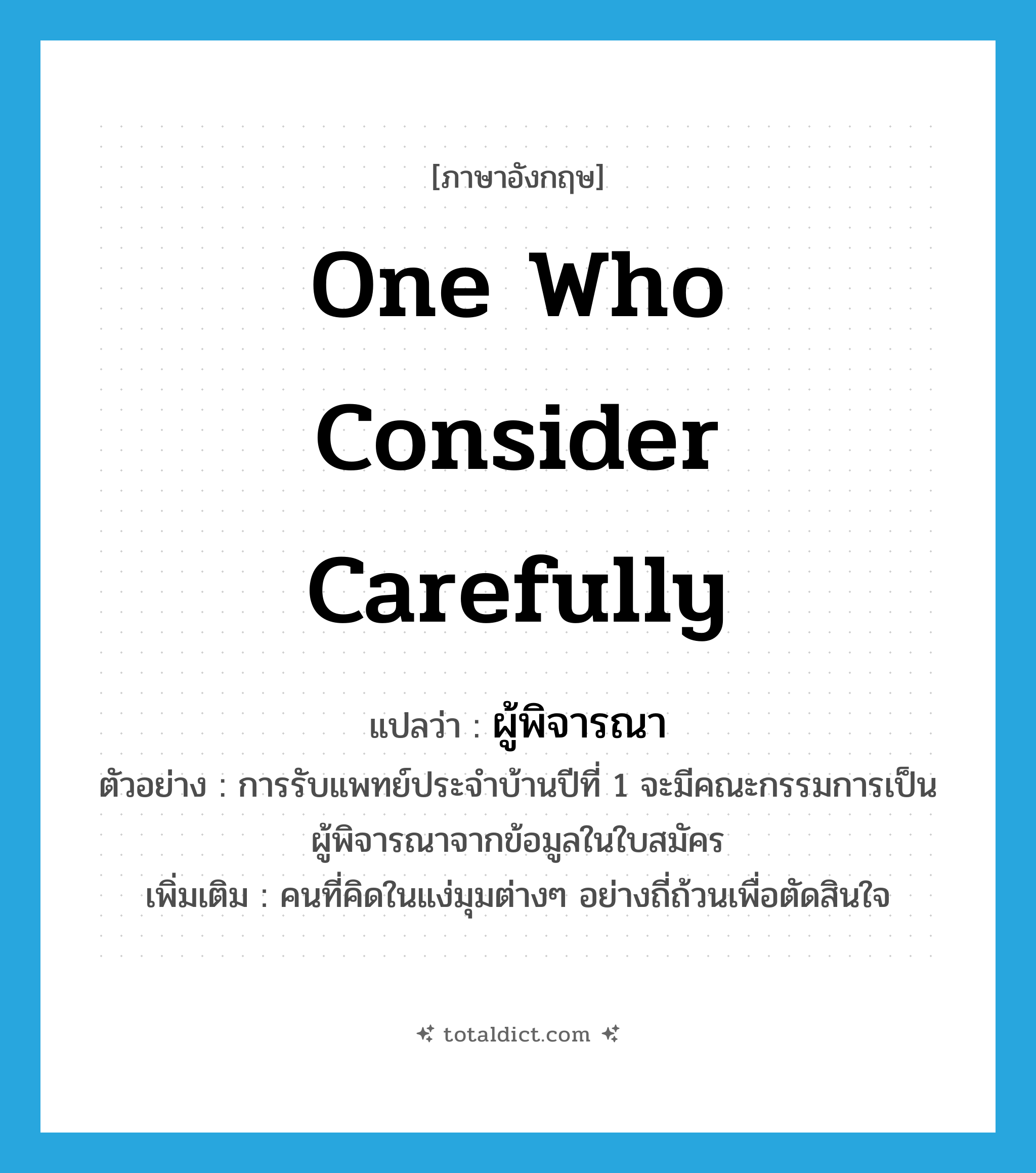 one who consider carefully แปลว่า?, คำศัพท์ภาษาอังกฤษ one who consider carefully แปลว่า ผู้พิจารณา ประเภท N ตัวอย่าง การรับแพทย์ประจำบ้านปีที่ 1 จะมีคณะกรรมการเป็นผู้พิจารณาจากข้อมูลในใบสมัคร เพิ่มเติม คนที่คิดในแง่มุมต่างๆ อย่างถี่ถ้วนเพื่อตัดสินใจ หมวด N