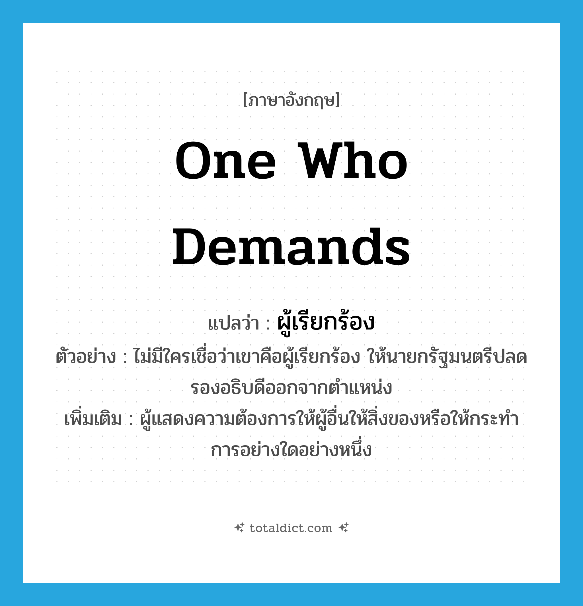 one who demands แปลว่า?, คำศัพท์ภาษาอังกฤษ one who demands แปลว่า ผู้เรียกร้อง ประเภท N ตัวอย่าง ไม่มีใครเชื่อว่าเขาคือผู้เรียกร้อง ให้นายกรัฐมนตรีปลดรองอธิบดีออกจากตำแหน่ง เพิ่มเติม ผู้แสดงความต้องการให้ผู้อื่นให้สิ่งของหรือให้กระทำการอย่างใดอย่างหนึ่ง หมวด N