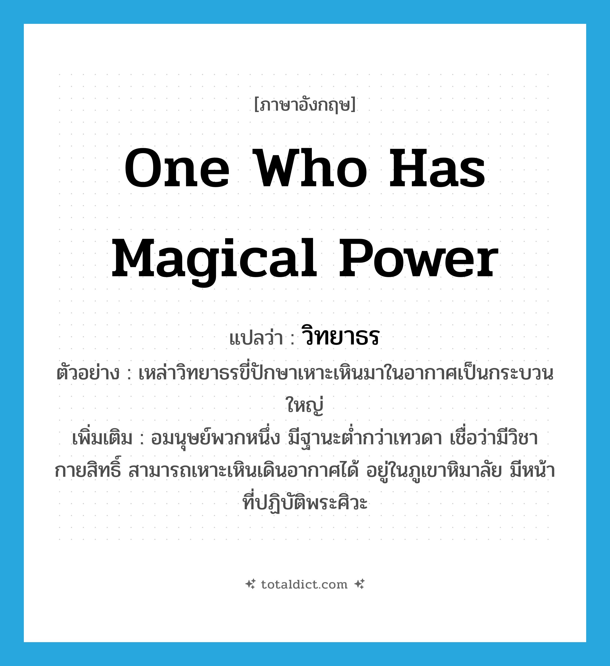 one who has magical power แปลว่า?, คำศัพท์ภาษาอังกฤษ one who has magical power แปลว่า วิทยาธร ประเภท N ตัวอย่าง เหล่าวิทยาธรขี่ปักษาเหาะเหินมาในอากาศเป็นกระบวนใหญ่ เพิ่มเติม อมนุษย์พวกหนึ่ง มีฐานะต่ำกว่าเทวดา เชื่อว่ามีวิชากายสิทธิ์ สามารถเหาะเหินเดินอากาศได้ อยู่ในภูเขาหิมาลัย มีหน้าที่ปฏิบัติพระศิวะ หมวด N