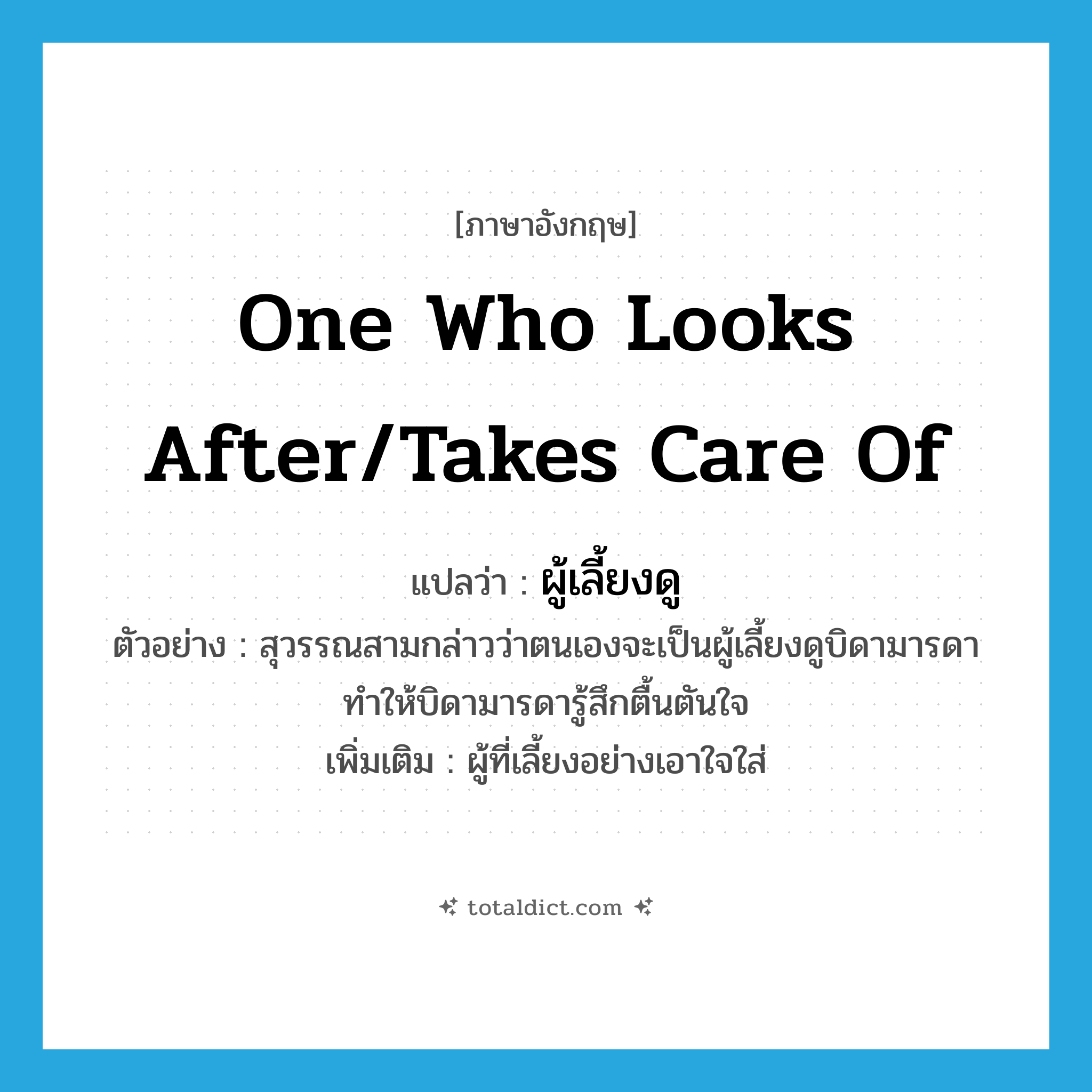 one who looks after/takes care of แปลว่า?, คำศัพท์ภาษาอังกฤษ one who looks after/takes care of แปลว่า ผู้เลี้ยงดู ประเภท N ตัวอย่าง สุวรรณสามกล่าวว่าตนเองจะเป็นผู้เลี้ยงดูบิดามารดา ทำให้บิดามารดารู้สึกตื้นตันใจ เพิ่มเติม ผู้ที่เลี้ยงอย่างเอาใจใส่ หมวด N