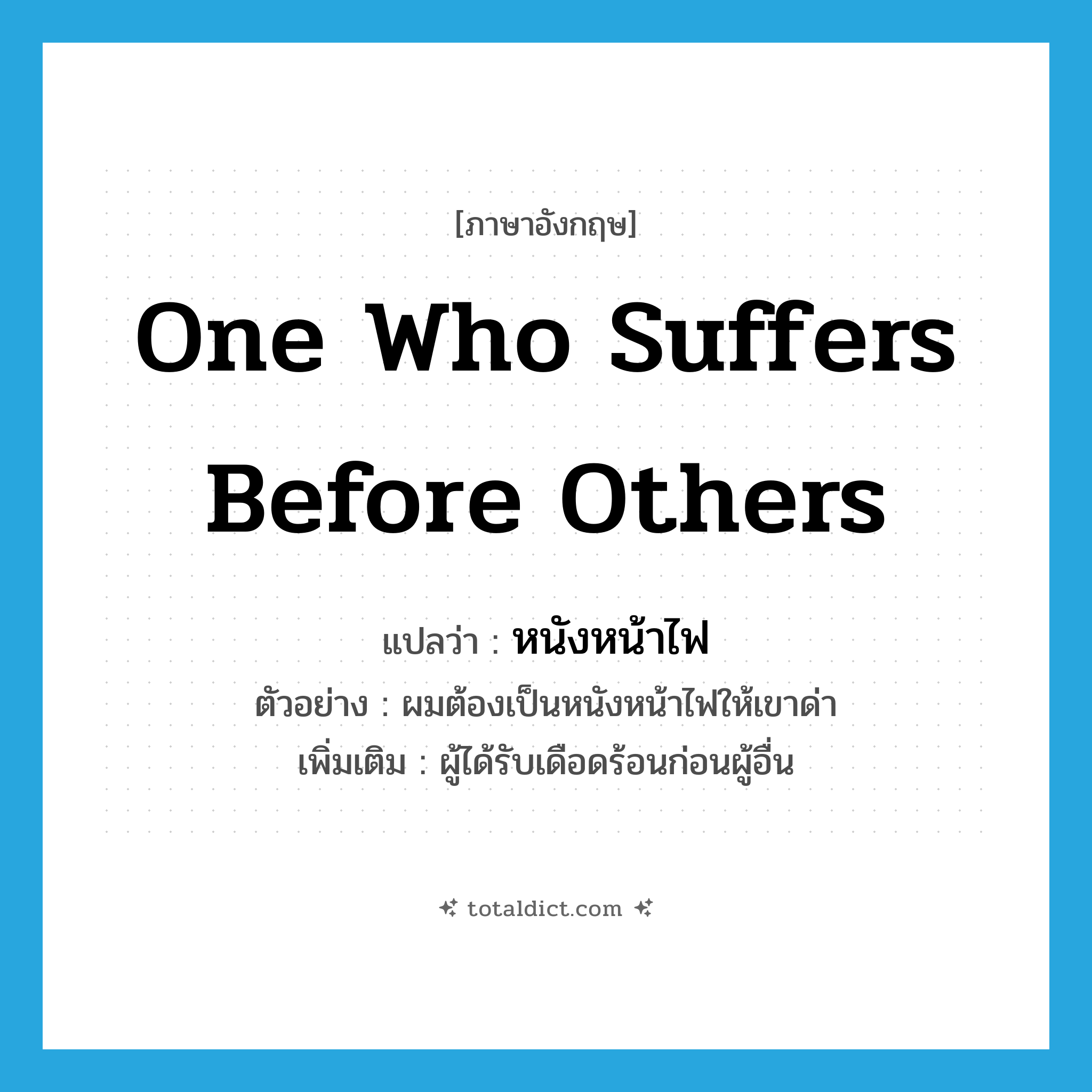 one who suffers before others แปลว่า?, คำศัพท์ภาษาอังกฤษ one who suffers before others แปลว่า หนังหน้าไฟ ประเภท N ตัวอย่าง ผมต้องเป็นหนังหน้าไฟให้เขาด่า เพิ่มเติม ผู้ได้รับเดือดร้อนก่อนผู้อื่น หมวด N