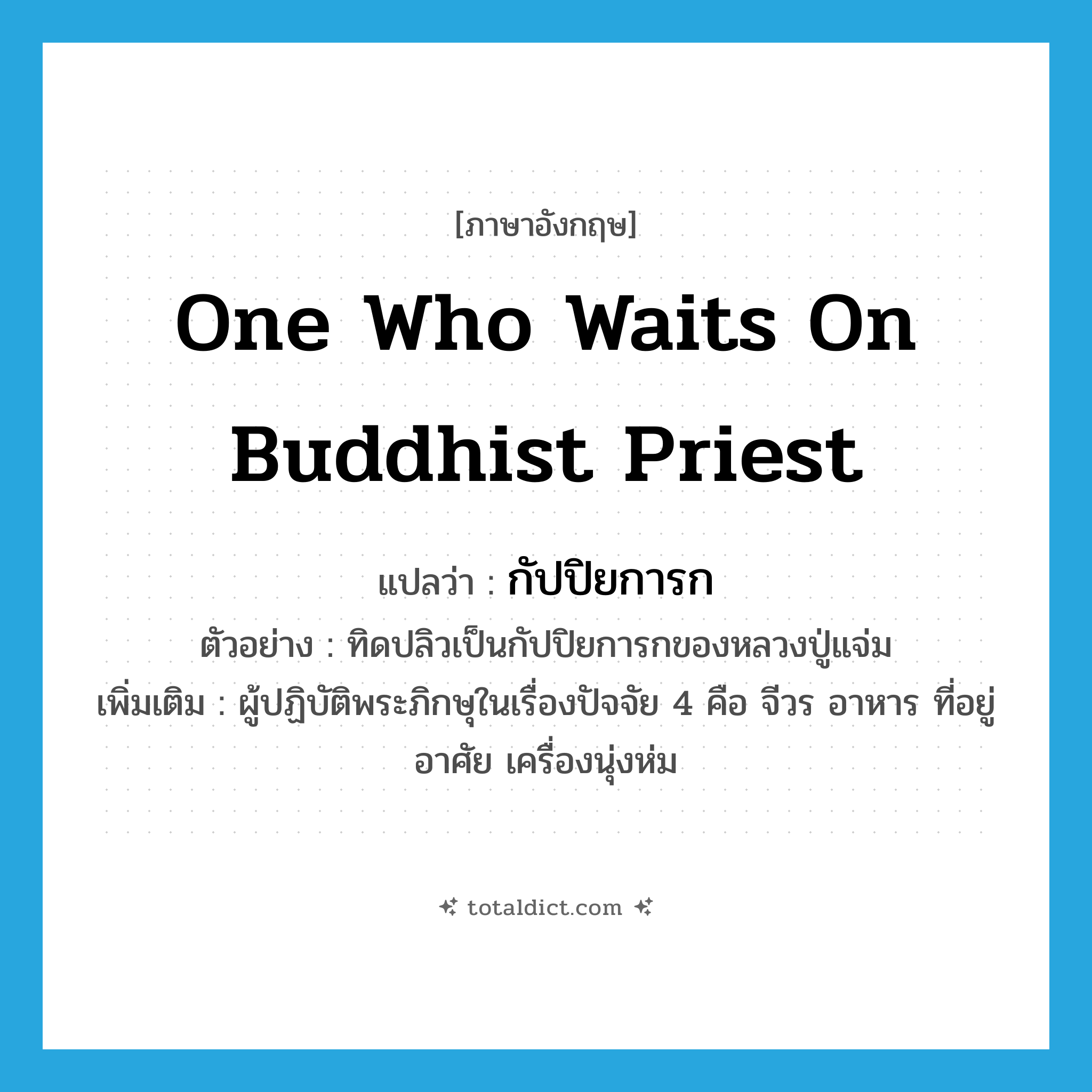 one who waits on Buddhist priest แปลว่า?, คำศัพท์ภาษาอังกฤษ one who waits on Buddhist priest แปลว่า กัปปิยการก ประเภท N ตัวอย่าง ทิดปลิวเป็นกัปปิยการกของหลวงปู่แจ่ม เพิ่มเติม ผู้ปฏิบัติพระภิกษุในเรื่องปัจจัย 4 คือ จีวร อาหาร ที่อยู่อาศัย เครื่องนุ่งห่ม หมวด N