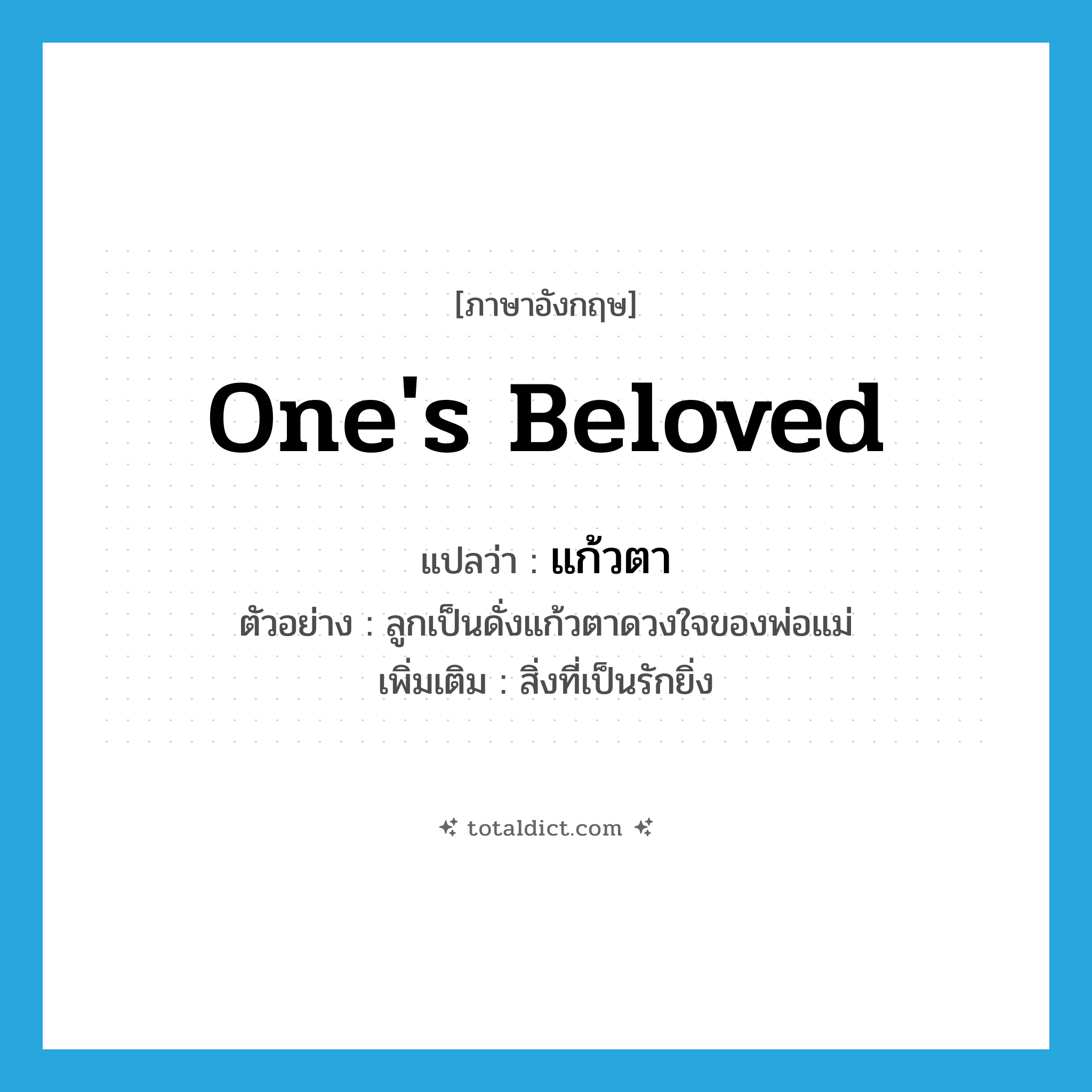 แก้วตา ภาษาอังกฤษ?, คำศัพท์ภาษาอังกฤษ แก้วตา แปลว่า one&#39;s beloved ประเภท N ตัวอย่าง ลูกเป็นดั่งแก้วตาดวงใจของพ่อแม่ เพิ่มเติม สิ่งที่เป็นรักยิ่ง หมวด N