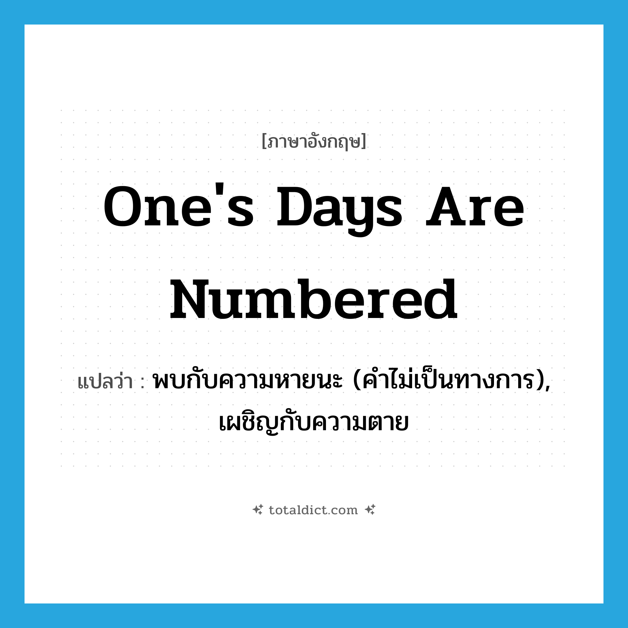 one&#39;s days are numbered แปลว่า?, คำศัพท์ภาษาอังกฤษ one&#39;s days are numbered แปลว่า พบกับความหายนะ (คำไม่เป็นทางการ), เผชิญกับความตาย ประเภท IDM หมวด IDM