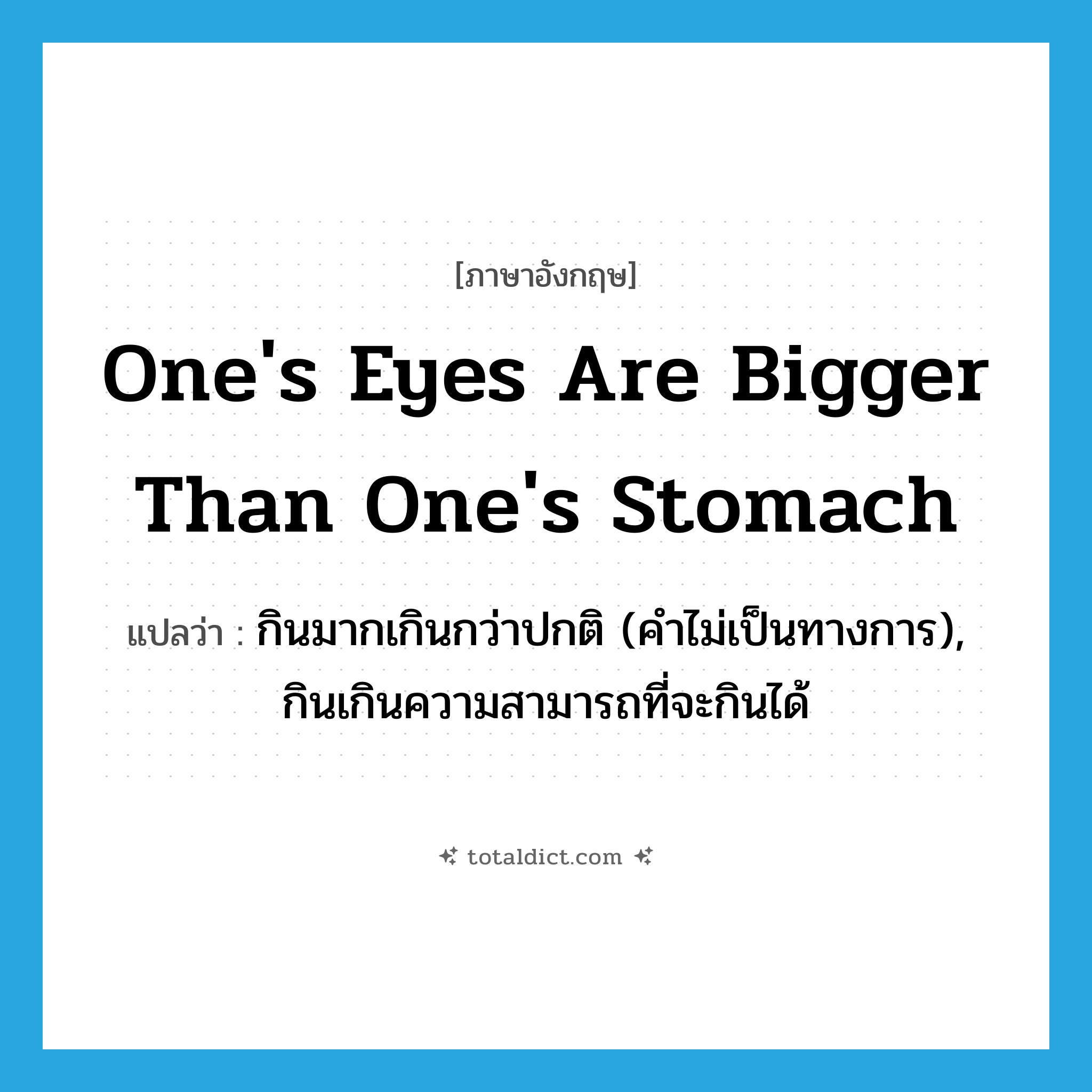 one&#39;s eyes are bigger than one&#39;s stomach แปลว่า?, คำศัพท์ภาษาอังกฤษ one&#39;s eyes are bigger than one&#39;s stomach แปลว่า กินมากเกินกว่าปกติ (คำไม่เป็นทางการ), กินเกินความสามารถที่จะกินได้ ประเภท IDM หมวด IDM