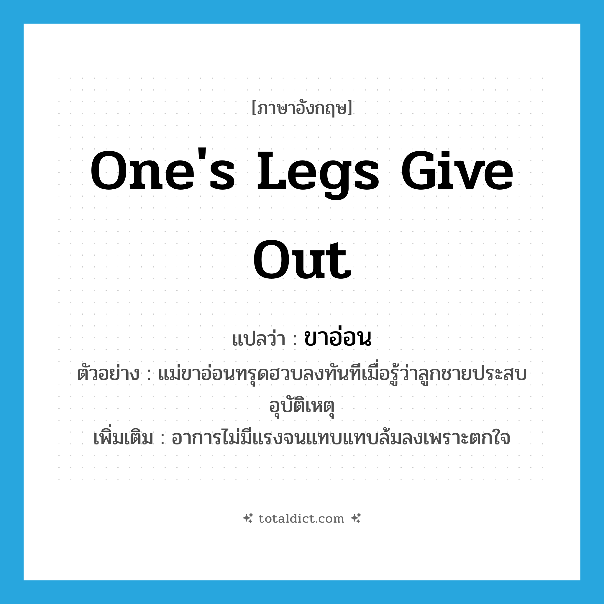 ขาอ่อน ภาษาอังกฤษ?, คำศัพท์ภาษาอังกฤษ ขาอ่อน แปลว่า one&#39;s legs give out ประเภท V ตัวอย่าง แม่ขาอ่อนทรุดฮวบลงทันทีเมื่อรู้ว่าลูกชายประสบอุบัติเหตุ เพิ่มเติม อาการไม่มีแรงจนแทบแทบล้มลงเพราะตกใจ หมวด V