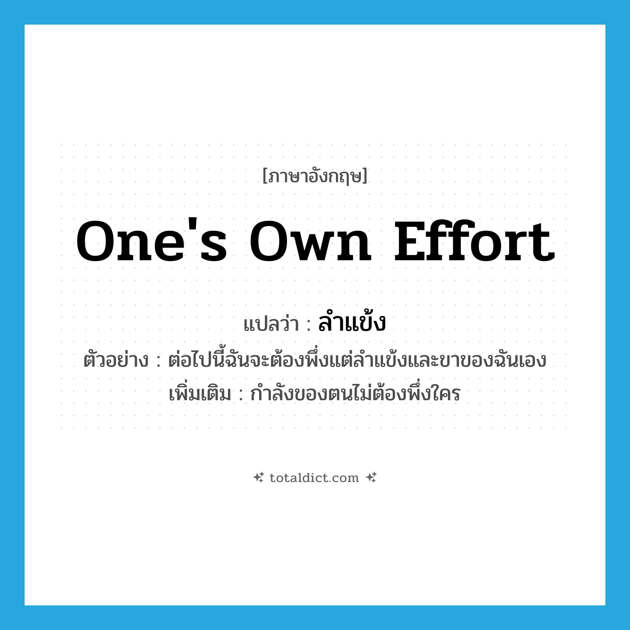 one&#39;s own effort แปลว่า?, คำศัพท์ภาษาอังกฤษ one&#39;s own effort แปลว่า ลำแข้ง ประเภท N ตัวอย่าง ต่อไปนี้ฉันจะต้องพึ่งแต่ลำแข้งและขาของฉันเอง เพิ่มเติม กำลังของตนไม่ต้องพึ่งใคร หมวด N