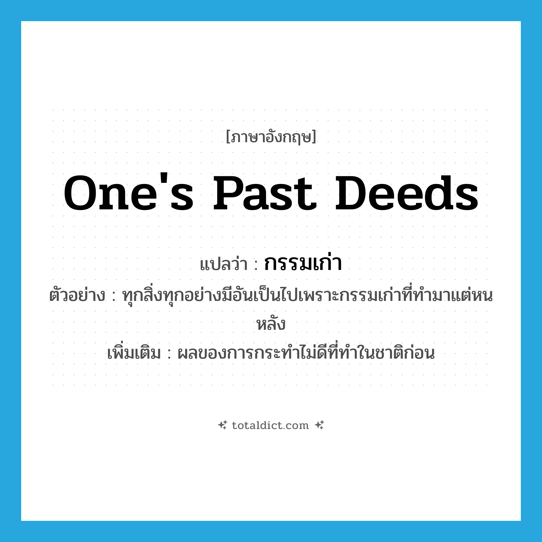 one&#39;s past deeds แปลว่า?, คำศัพท์ภาษาอังกฤษ one&#39;s past deeds แปลว่า กรรมเก่า ประเภท N ตัวอย่าง ทุกสิ่งทุกอย่างมีอันเป็นไปเพราะกรรมเก่าที่ทำมาแต่หนหลัง เพิ่มเติม ผลของการกระทำไม่ดีที่ทำในชาติก่อน หมวด N