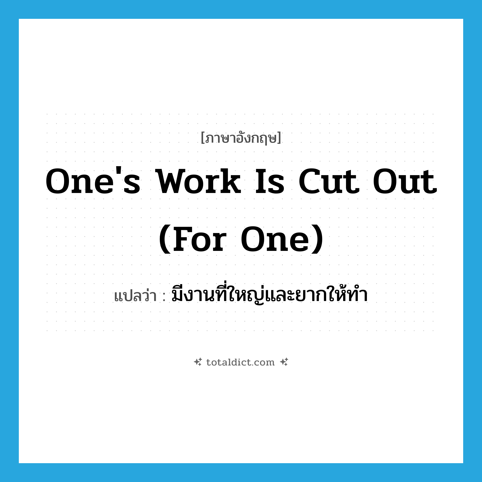 one&#39;s work is cut out (for one) แปลว่า?, คำศัพท์ภาษาอังกฤษ one&#39;s work is cut out (for one) แปลว่า มีงานที่ใหญ่และยากให้ทำ ประเภท IDM หมวด IDM