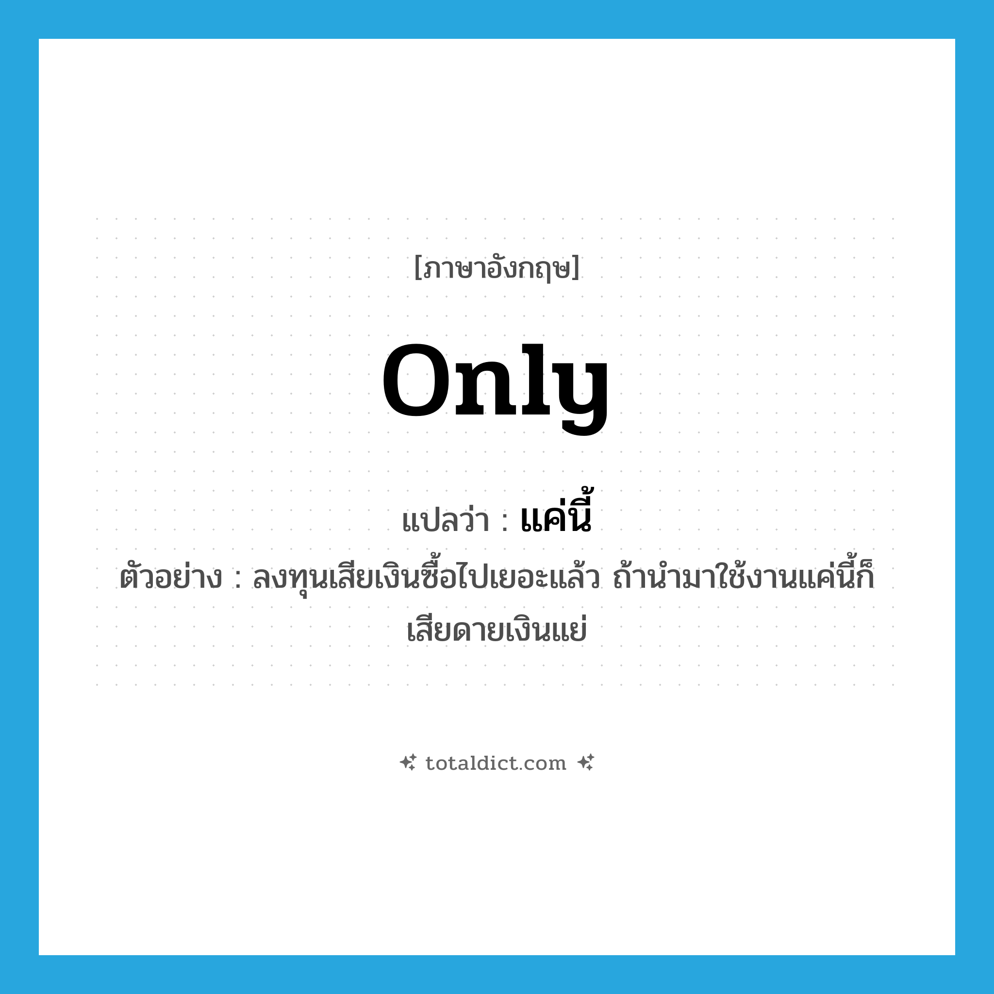 only แปลว่า?, คำศัพท์ภาษาอังกฤษ only แปลว่า แค่นี้ ประเภท ADV ตัวอย่าง ลงทุนเสียเงินซื้อไปเยอะแล้ว ถ้านำมาใช้งานแค่นี้ก็เสียดายเงินแย่ หมวด ADV