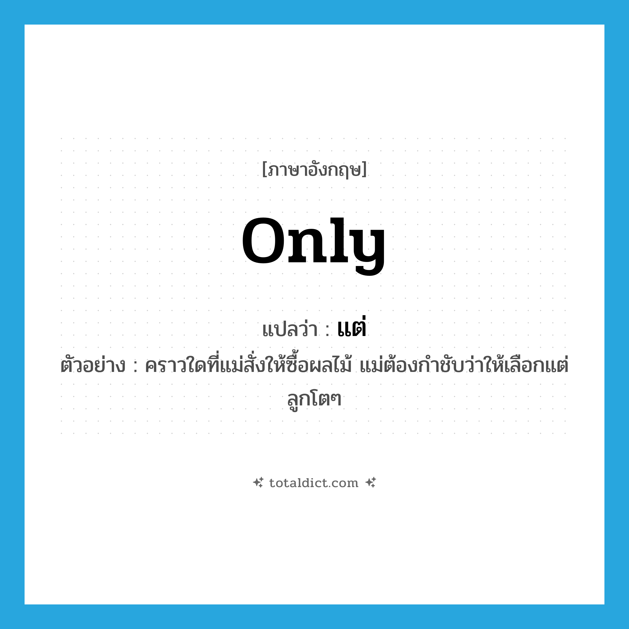 แต่ ภาษาอังกฤษ?, คำศัพท์ภาษาอังกฤษ แต่ แปลว่า only ประเภท ADV ตัวอย่าง คราวใดที่แม่สั่งให้ซื้อผลไม้ แม่ต้องกำชับว่าให้เลือกแต่ลูกโตๆ หมวด ADV