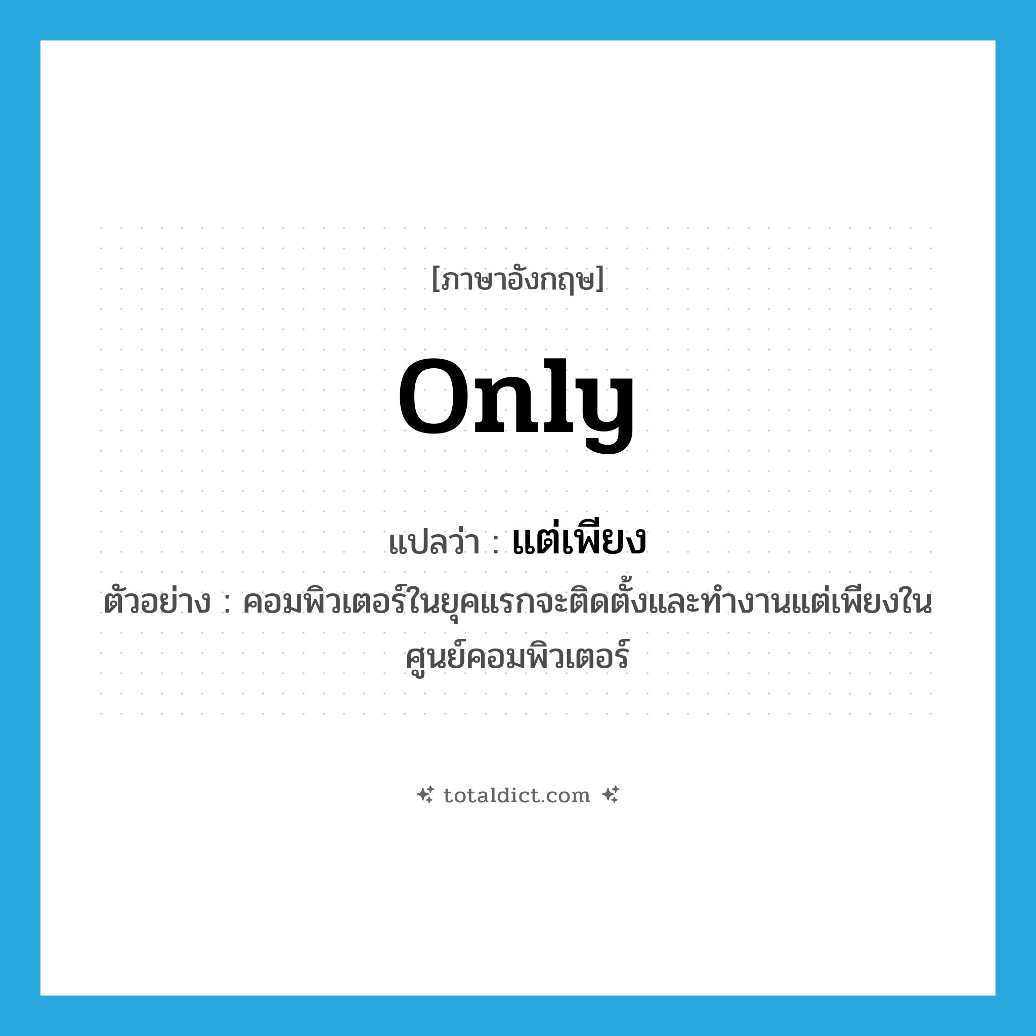 only แปลว่า?, คำศัพท์ภาษาอังกฤษ only แปลว่า แต่เพียง ประเภท ADV ตัวอย่าง คอมพิวเตอร์ในยุคแรกจะติดตั้งและทำงานแต่เพียงในศูนย์คอมพิวเตอร์ หมวด ADV