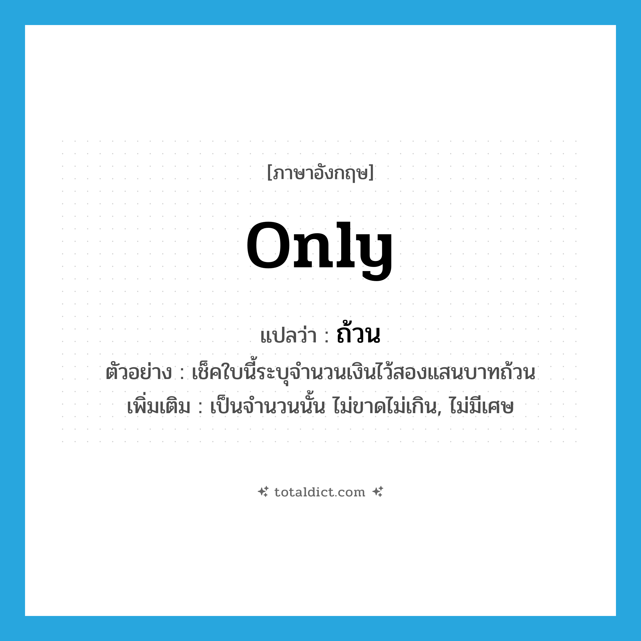 only แปลว่า?, คำศัพท์ภาษาอังกฤษ only แปลว่า ถ้วน ประเภท DET ตัวอย่าง เช็คใบนี้ระบุจำนวนเงินไว้สองแสนบาทถ้วน เพิ่มเติม เป็นจำนวนนั้น ไม่ขาดไม่เกิน, ไม่มีเศษ หมวด DET