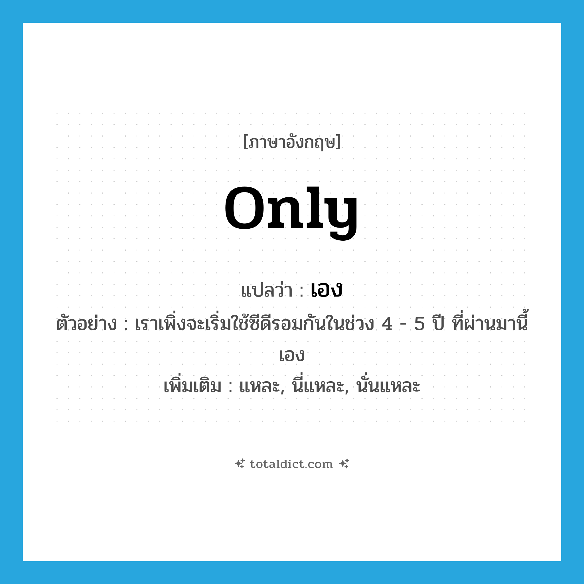เอง ภาษาอังกฤษ?, คำศัพท์ภาษาอังกฤษ เอง แปลว่า only ประเภท ADV ตัวอย่าง เราเพิ่งจะเริ่มใช้ซีดีรอมกันในช่วง 4 - 5 ปี ที่ผ่านมานี้เอง เพิ่มเติม แหละ, นี่แหละ, นั่นแหละ หมวด ADV
