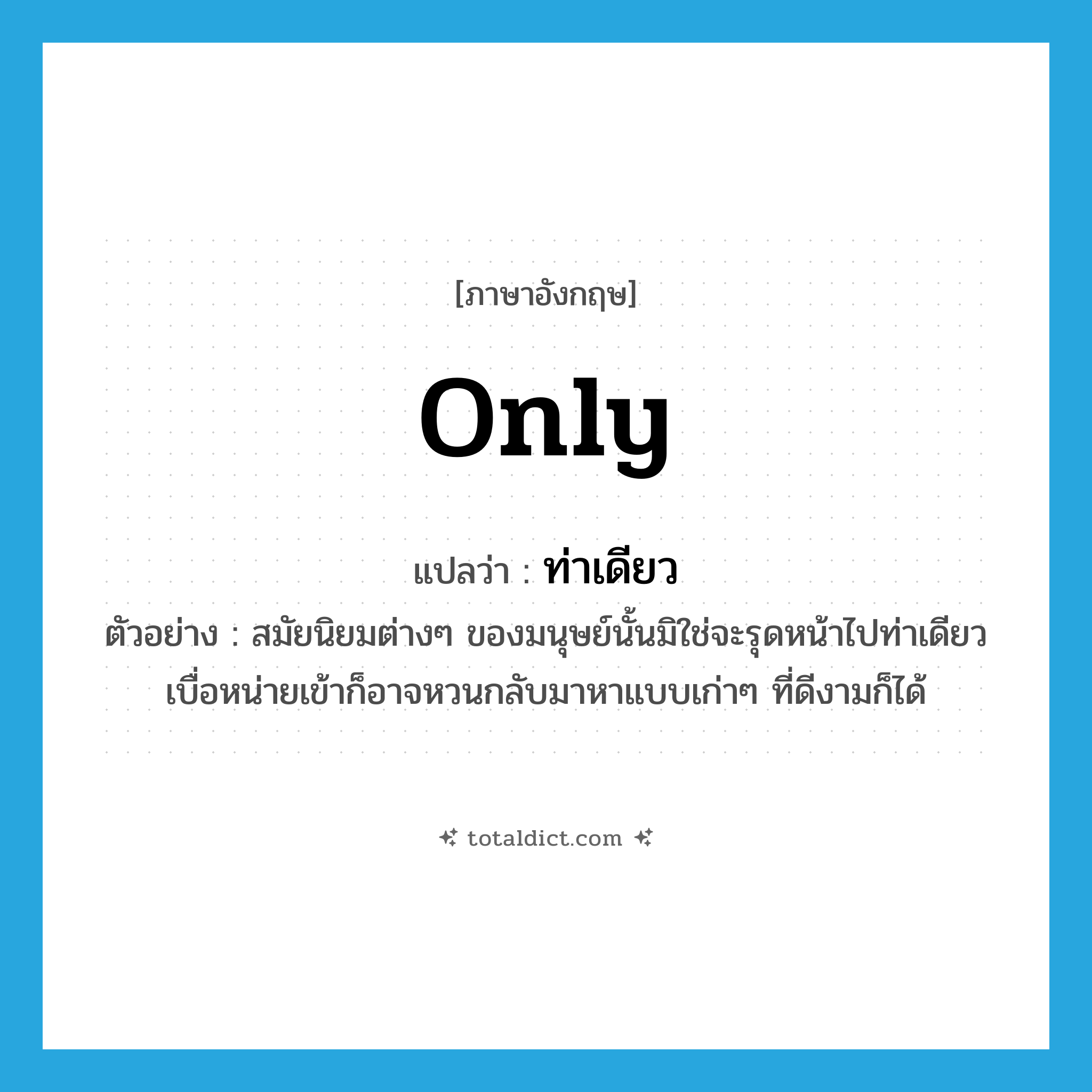 only แปลว่า?, คำศัพท์ภาษาอังกฤษ only แปลว่า ท่าเดียว ประเภท ADV ตัวอย่าง สมัยนิยมต่างๆ ของมนุษย์นั้นมิใช่จะรุดหน้าไปท่าเดียว เบื่อหน่ายเข้าก็อาจหวนกลับมาหาแบบเก่าๆ ที่ดีงามก็ได้ หมวด ADV