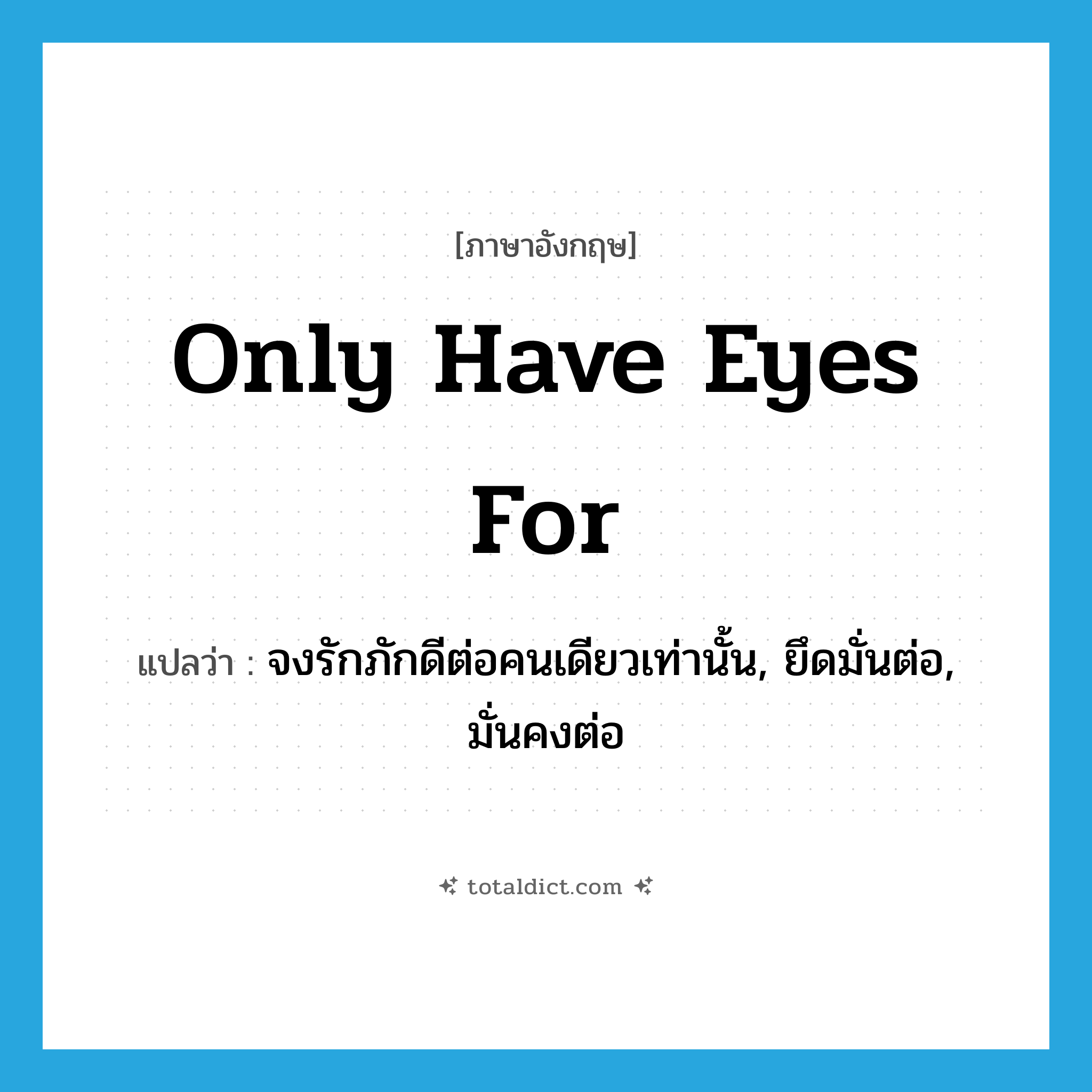 only have eyes for แปลว่า?, คำศัพท์ภาษาอังกฤษ only have eyes for แปลว่า จงรักภักดีต่อคนเดียวเท่านั้น, ยึดมั่นต่อ, มั่นคงต่อ ประเภท IDM หมวด IDM