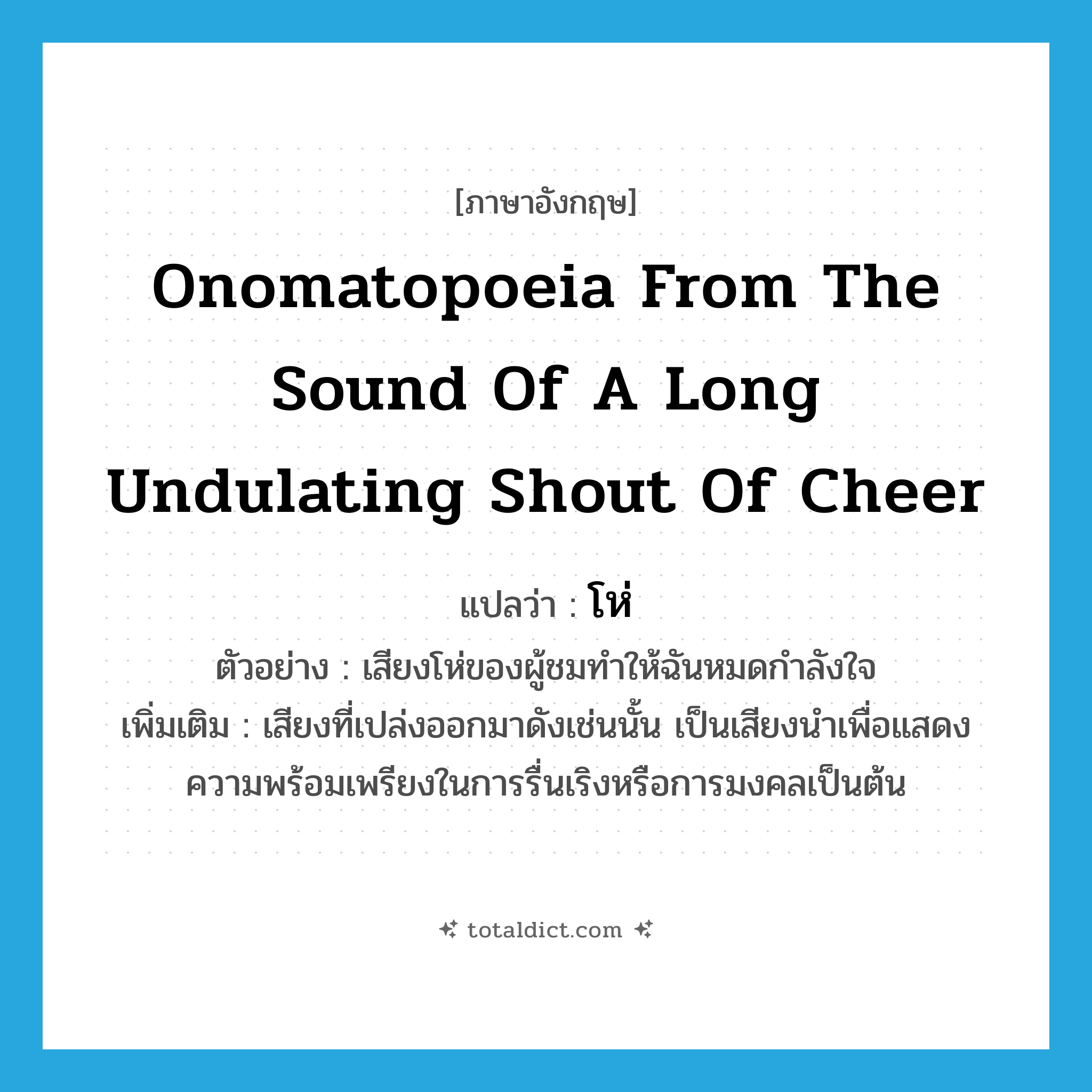 onomatopoeia from the sound of a long undulating shout of cheer แปลว่า?, คำศัพท์ภาษาอังกฤษ onomatopoeia from the sound of a long undulating shout of cheer แปลว่า โห่ ประเภท INT ตัวอย่าง เสียงโห่ของผู้ชมทำให้ฉันหมดกำลังใจ เพิ่มเติม เสียงที่เปล่งออกมาดังเช่นนั้น เป็นเสียงนำเพื่อแสดงความพร้อมเพรียงในการรื่นเริงหรือการมงคลเป็นต้น หมวด INT