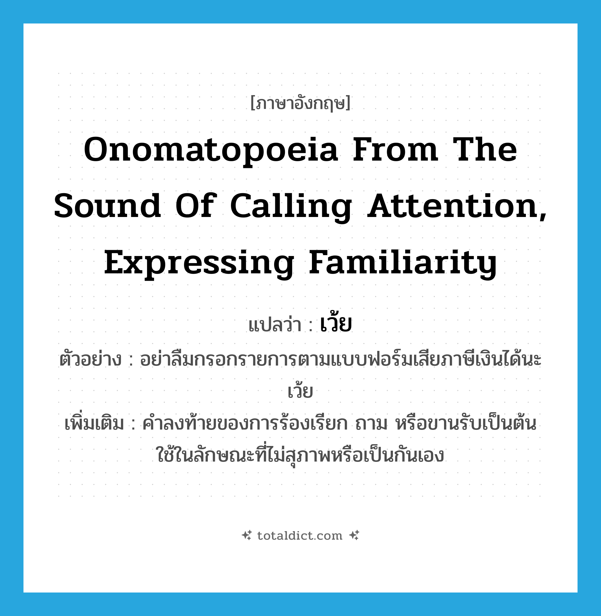 onomatopoeia from the sound of calling attention, expressing familiarity แปลว่า?, คำศัพท์ภาษาอังกฤษ onomatopoeia from the sound of calling attention, expressing familiarity แปลว่า เว้ย ประเภท INT ตัวอย่าง อย่าลืมกรอกรายการตามแบบฟอร์มเสียภาษีเงินได้นะเว้ย เพิ่มเติม คำลงท้ายของการร้องเรียก ถาม หรือขานรับเป็นต้น ใช้ในลักษณะที่ไม่สุภาพหรือเป็นกันเอง หมวด INT