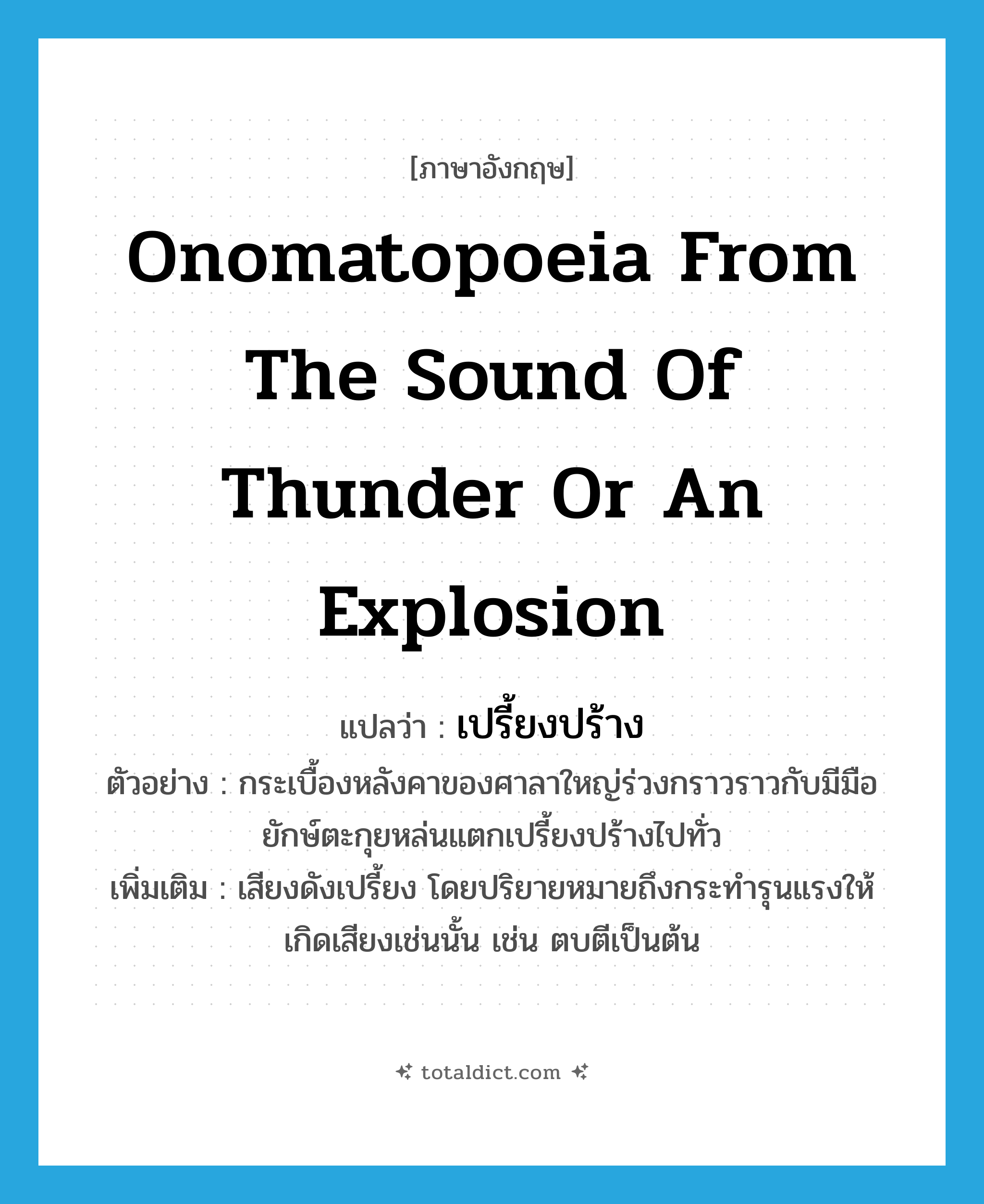 onomatopoeia from the sound of thunder or an explosion แปลว่า?, คำศัพท์ภาษาอังกฤษ onomatopoeia from the sound of thunder or an explosion แปลว่า เปรี้ยงปร้าง ประเภท ADV ตัวอย่าง กระเบื้องหลังคาของศาลาใหญ่ร่วงกราวราวกับมีมือยักษ์ตะกุยหล่นแตกเปรี้ยงปร้างไปทั่ว เพิ่มเติม เสียงดังเปรี้ยง โดยปริยายหมายถึงกระทำรุนแรงให้เกิดเสียงเช่นนั้น เช่น ตบตีเป็นต้น หมวด ADV