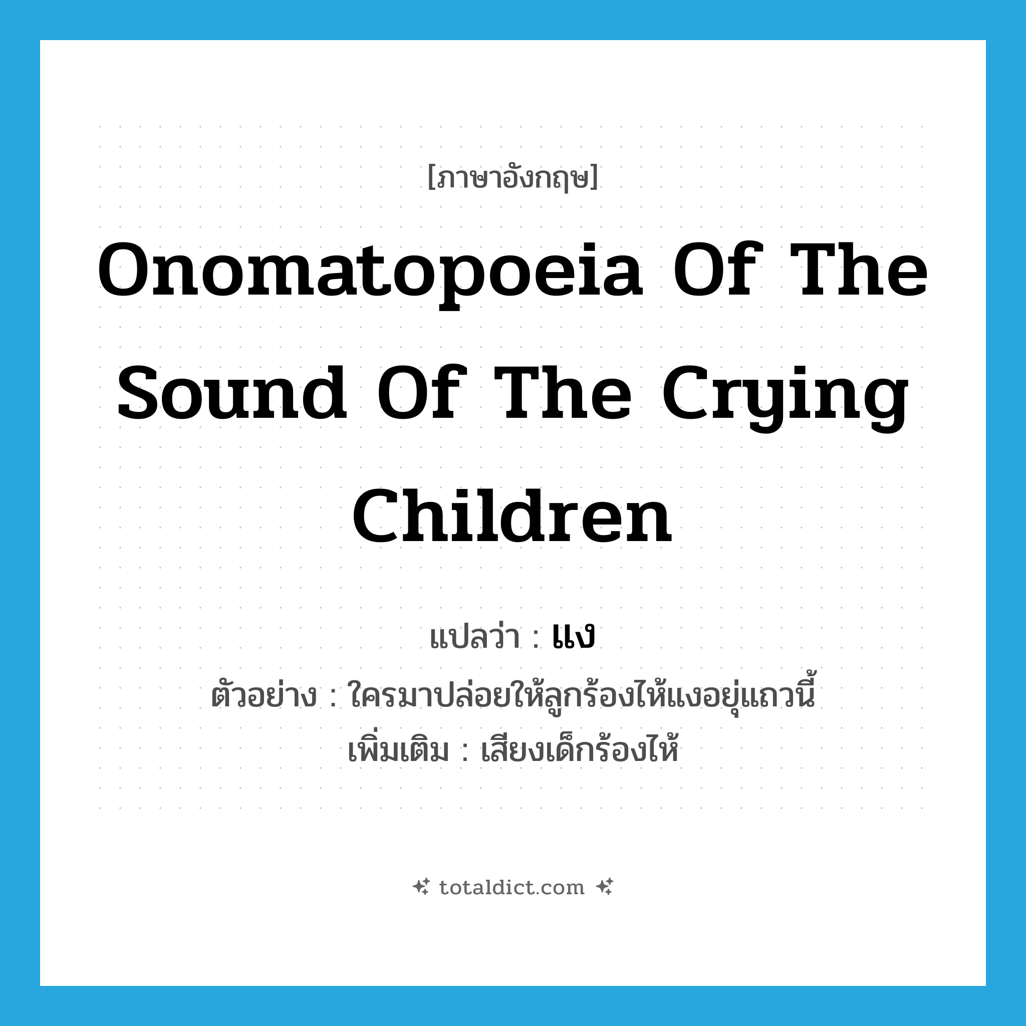 onomatopoeia of the sound of the crying children แปลว่า?, คำศัพท์ภาษาอังกฤษ onomatopoeia of the sound of the crying children แปลว่า แง ประเภท ADV ตัวอย่าง ใครมาปล่อยให้ลูกร้องไห้แงอยุ่แถวนี้ เพิ่มเติม เสียงเด็กร้องไห้ หมวด ADV