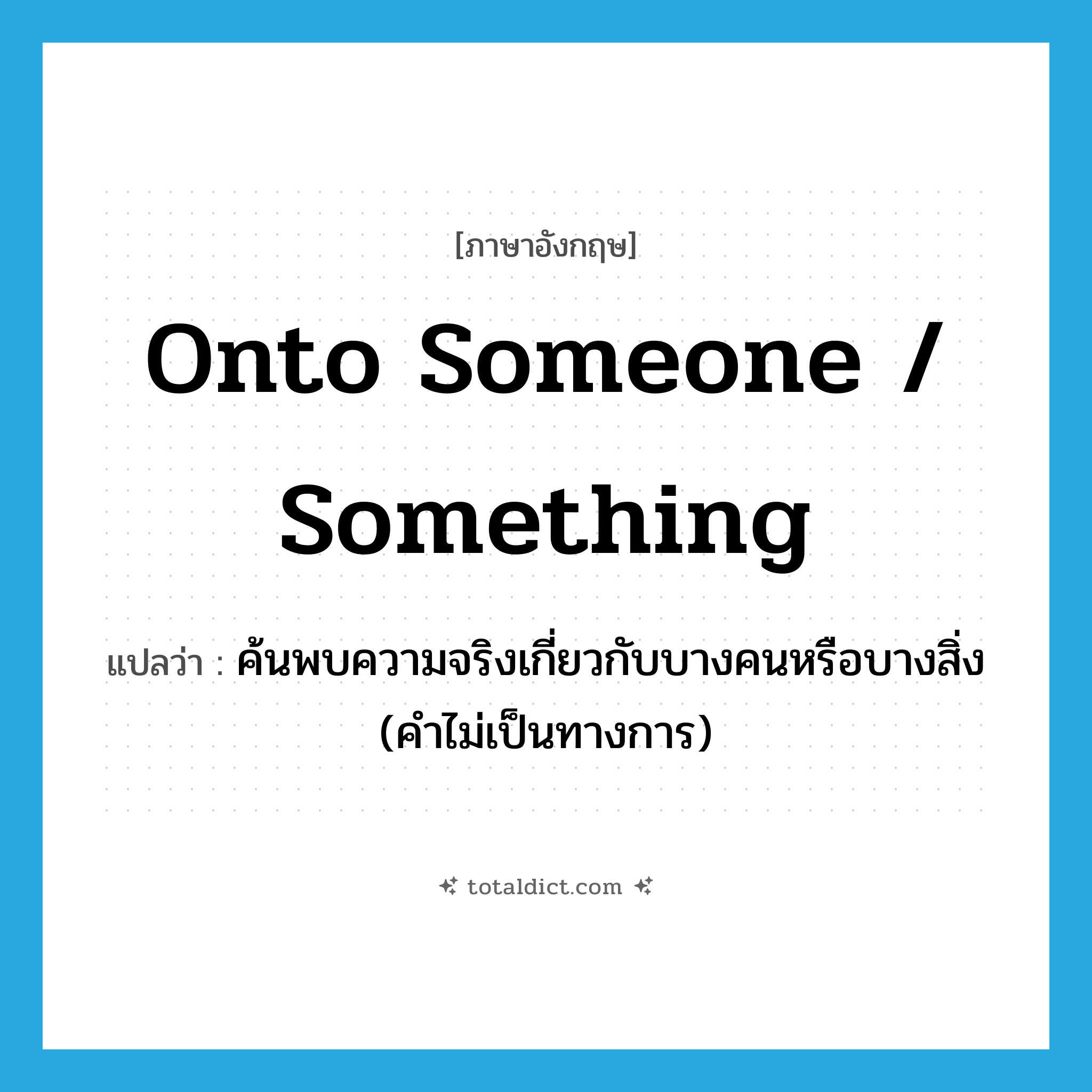 onto someone / something แปลว่า?, คำศัพท์ภาษาอังกฤษ onto someone / something แปลว่า ค้นพบความจริงเกี่ยวกับบางคนหรือบางสิ่ง (คำไม่เป็นทางการ) ประเภท IDM หมวด IDM