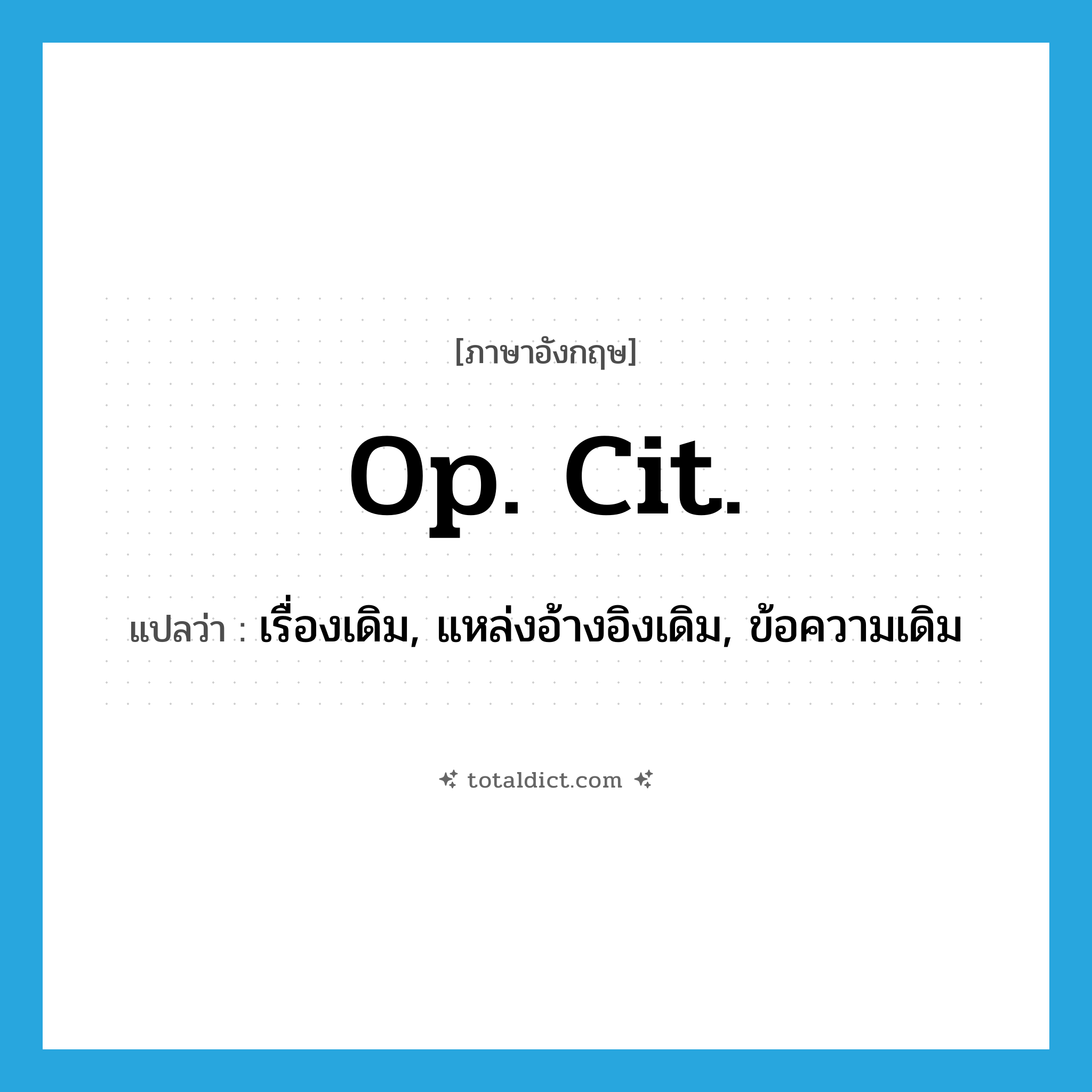 op. cit. แปลว่า?, คำศัพท์ภาษาอังกฤษ op. cit. แปลว่า เรื่องเดิม, แหล่งอ้างอิงเดิม, ข้อความเดิม ประเภท ABBR หมวด ABBR
