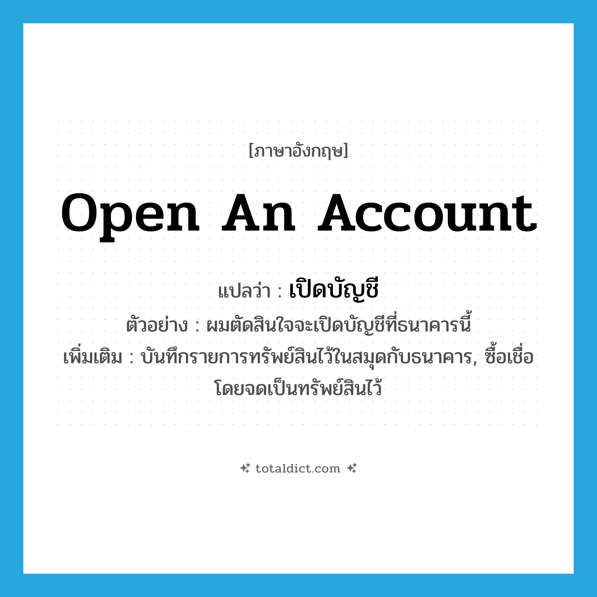 open an account แปลว่า?, คำศัพท์ภาษาอังกฤษ open an account แปลว่า เปิดบัญชี ประเภท V ตัวอย่าง ผมตัดสินใจจะเปิดบัญชีที่ธนาคารนี้ เพิ่มเติม บันทึกรายการทรัพย์สินไว้ในสมุดกับธนาคาร, ซื้อเชื่อโดยจดเป็นทรัพย์สินไว้ หมวด V