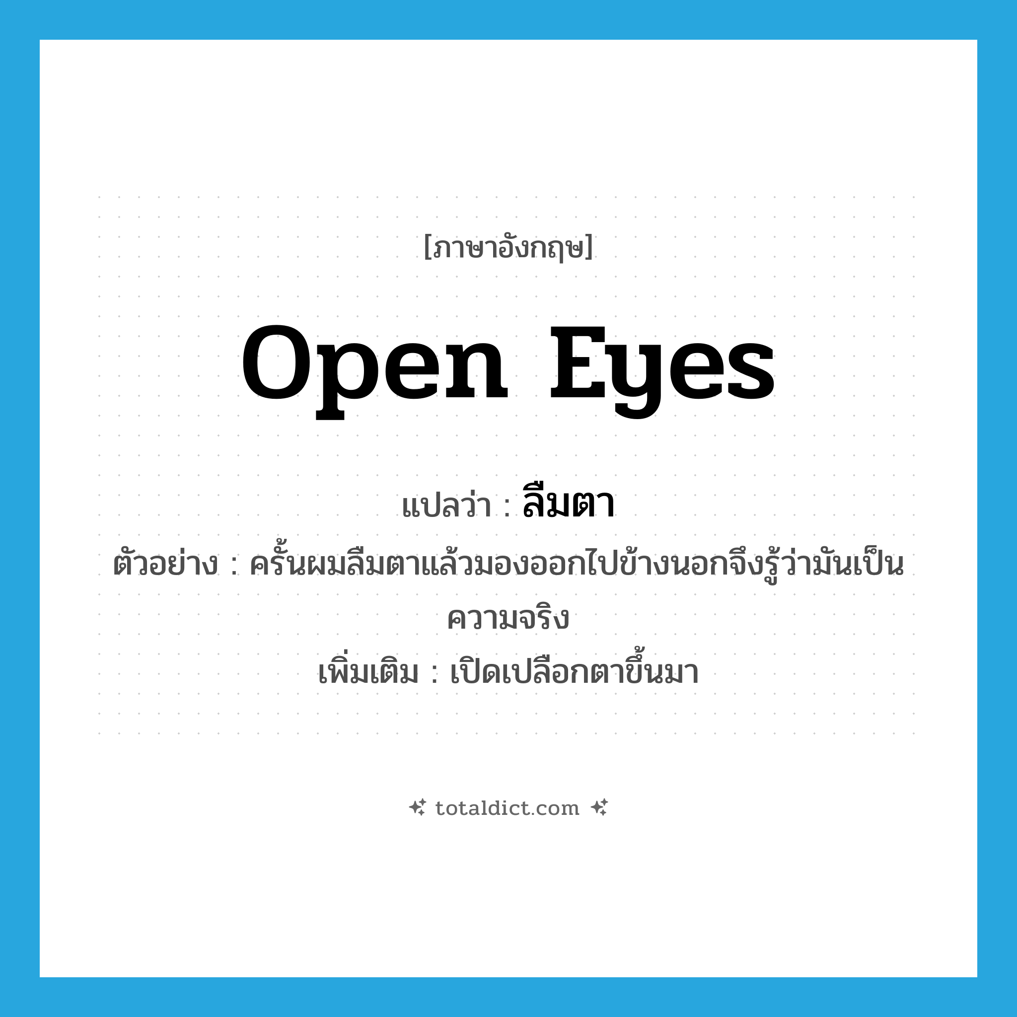 open eyes แปลว่า?, คำศัพท์ภาษาอังกฤษ open eyes แปลว่า ลืมตา ประเภท V ตัวอย่าง ครั้นผมลืมตาแล้วมองออกไปข้างนอกจึงรู้ว่ามันเป็นความจริง เพิ่มเติม เปิดเปลือกตาขึ้นมา หมวด V