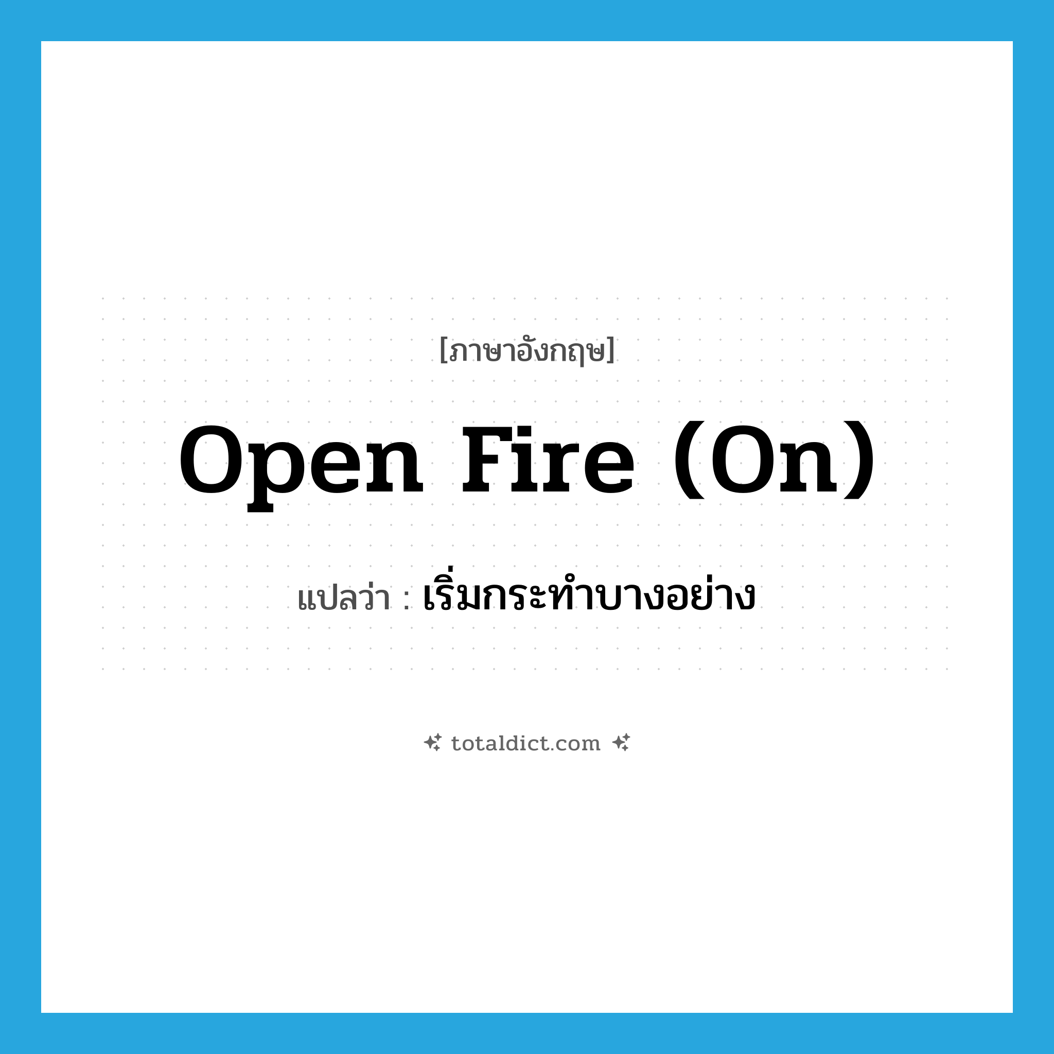 open fire on แปลว่า?, คำศัพท์ภาษาอังกฤษ open fire (on) แปลว่า เริ่มกระทำบางอย่าง ประเภท IDM หมวด IDM