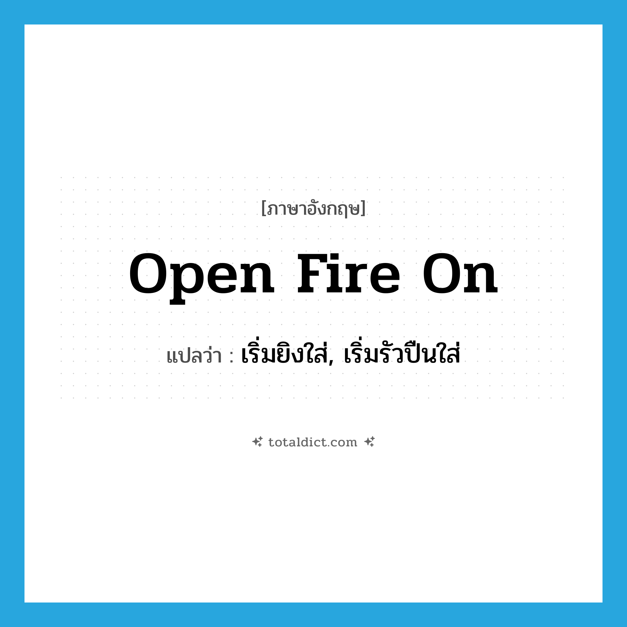 open fire on แปลว่า?, คำศัพท์ภาษาอังกฤษ open fire on แปลว่า เริ่มยิงใส่, เริ่มรัวปืนใส่ ประเภท PHRV หมวด PHRV