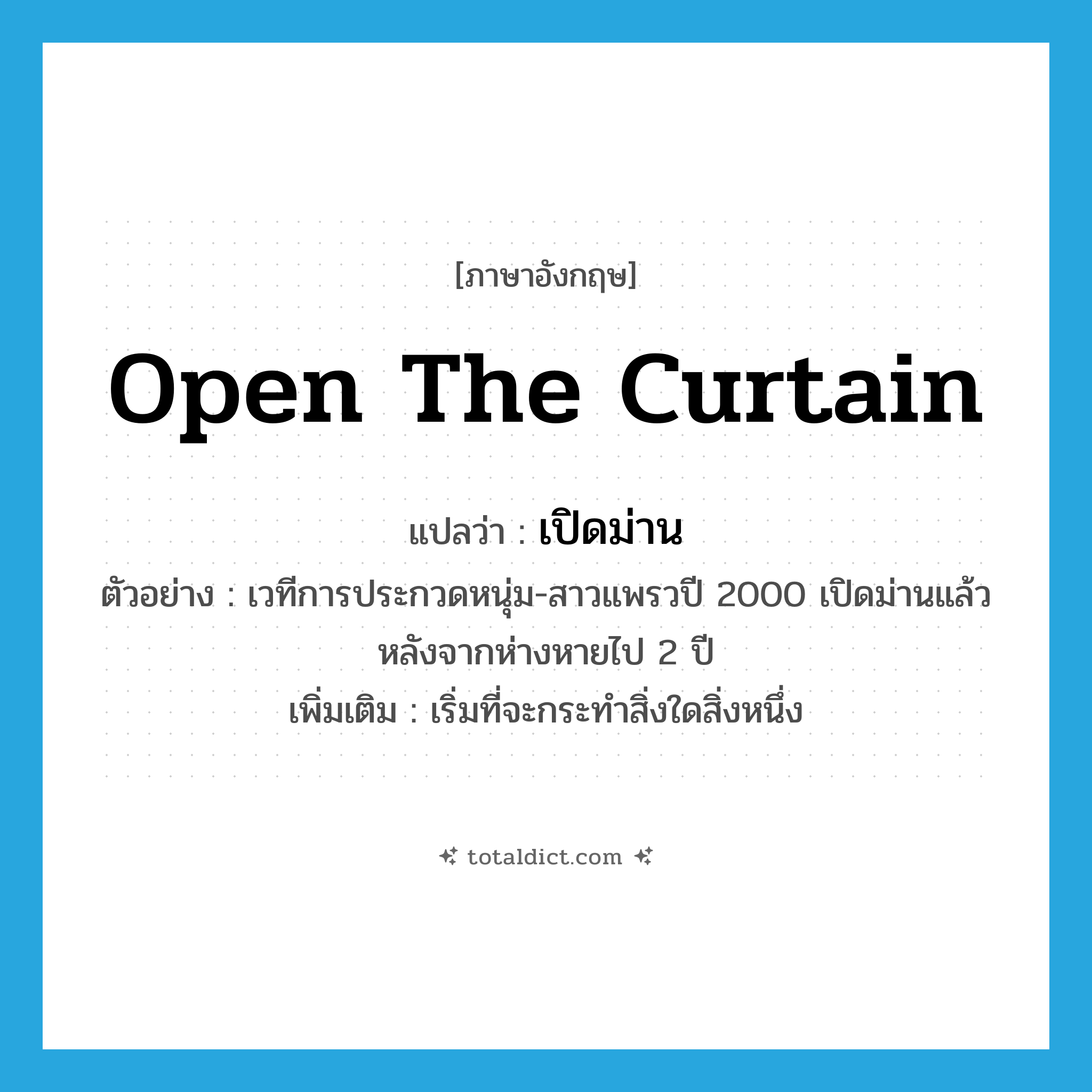 open the curtain แปลว่า?, คำศัพท์ภาษาอังกฤษ open the curtain แปลว่า เปิดม่าน ประเภท V ตัวอย่าง เวทีการประกวดหนุ่ม-สาวแพรวปี 2000 เปิดม่านแล้ว หลังจากห่างหายไป 2 ปี เพิ่มเติม เริ่มที่จะกระทำสิ่งใดสิ่งหนึ่ง หมวด V
